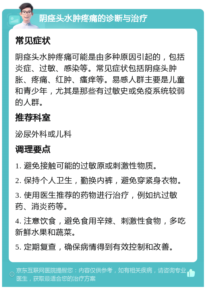 阴痉头水肿疼痛的诊断与治疗 常见症状 阴痉头水肿疼痛可能是由多种原因引起的，包括炎症、过敏、感染等。常见症状包括阴痉头肿胀、疼痛、红肿、瘙痒等。易感人群主要是儿童和青少年，尤其是那些有过敏史或免疫系统较弱的人群。 推荐科室 泌尿外科或儿科 调理要点 1. 避免接触可能的过敏原或刺激性物质。 2. 保持个人卫生，勤换内裤，避免穿紧身衣物。 3. 使用医生推荐的药物进行治疗，例如抗过敏药、消炎药等。 4. 注意饮食，避免食用辛辣、刺激性食物，多吃新鲜水果和蔬菜。 5. 定期复查，确保病情得到有效控制和改善。