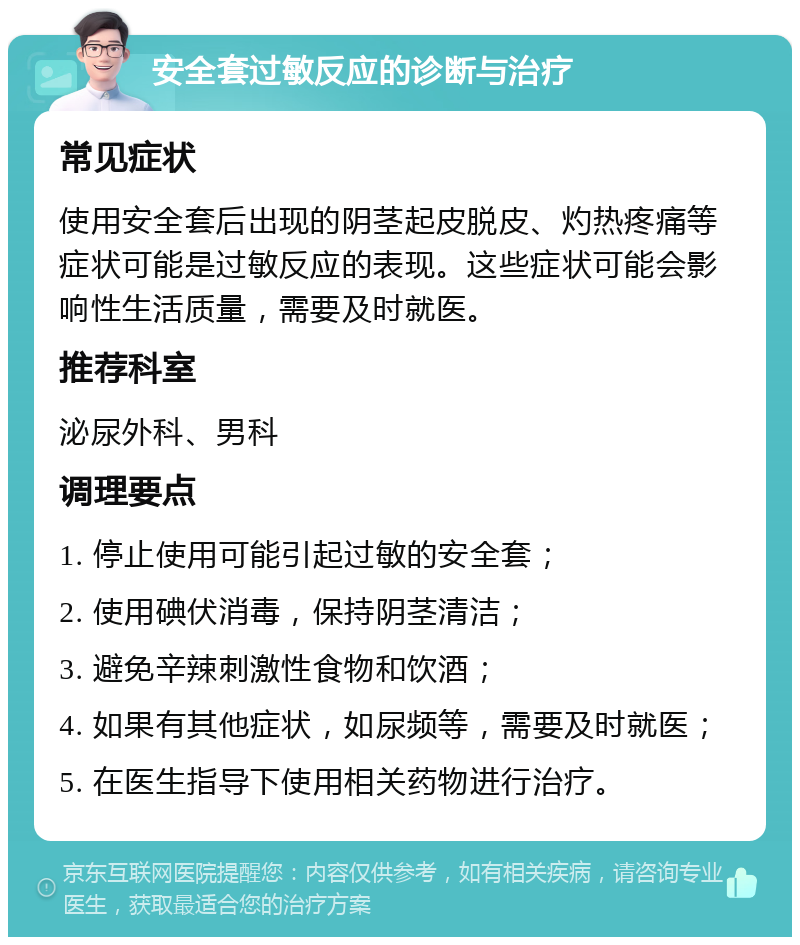 安全套过敏反应的诊断与治疗 常见症状 使用安全套后出现的阴茎起皮脱皮、灼热疼痛等症状可能是过敏反应的表现。这些症状可能会影响性生活质量，需要及时就医。 推荐科室 泌尿外科、男科 调理要点 1. 停止使用可能引起过敏的安全套； 2. 使用碘伏消毒，保持阴茎清洁； 3. 避免辛辣刺激性食物和饮酒； 4. 如果有其他症状，如尿频等，需要及时就医； 5. 在医生指导下使用相关药物进行治疗。