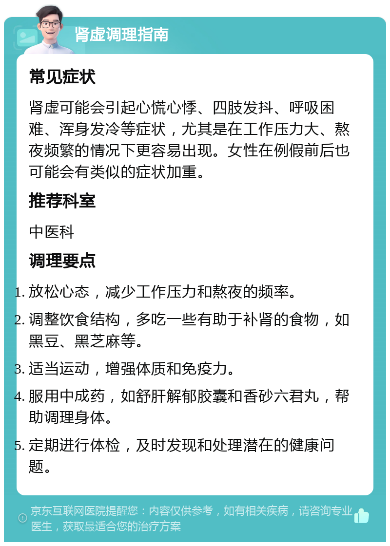 肾虚调理指南 常见症状 肾虚可能会引起心慌心悸、四肢发抖、呼吸困难、浑身发冷等症状，尤其是在工作压力大、熬夜频繁的情况下更容易出现。女性在例假前后也可能会有类似的症状加重。 推荐科室 中医科 调理要点 放松心态，减少工作压力和熬夜的频率。 调整饮食结构，多吃一些有助于补肾的食物，如黑豆、黑芝麻等。 适当运动，增强体质和免疫力。 服用中成药，如舒肝解郁胶囊和香砂六君丸，帮助调理身体。 定期进行体检，及时发现和处理潜在的健康问题。