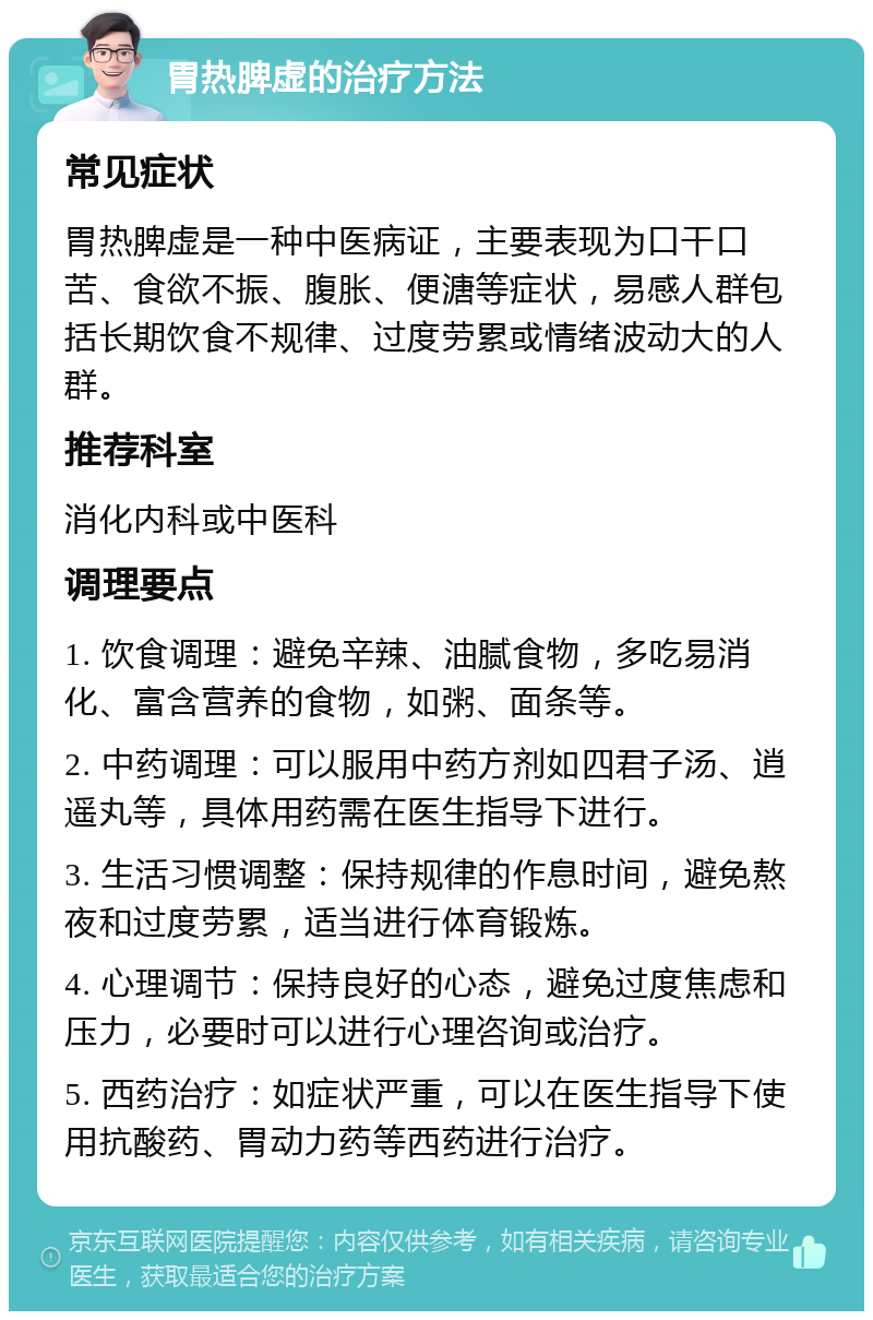 胃热脾虚的治疗方法 常见症状 胃热脾虚是一种中医病证，主要表现为口干口苦、食欲不振、腹胀、便溏等症状，易感人群包括长期饮食不规律、过度劳累或情绪波动大的人群。 推荐科室 消化内科或中医科 调理要点 1. 饮食调理：避免辛辣、油腻食物，多吃易消化、富含营养的食物，如粥、面条等。 2. 中药调理：可以服用中药方剂如四君子汤、逍遥丸等，具体用药需在医生指导下进行。 3. 生活习惯调整：保持规律的作息时间，避免熬夜和过度劳累，适当进行体育锻炼。 4. 心理调节：保持良好的心态，避免过度焦虑和压力，必要时可以进行心理咨询或治疗。 5. 西药治疗：如症状严重，可以在医生指导下使用抗酸药、胃动力药等西药进行治疗。