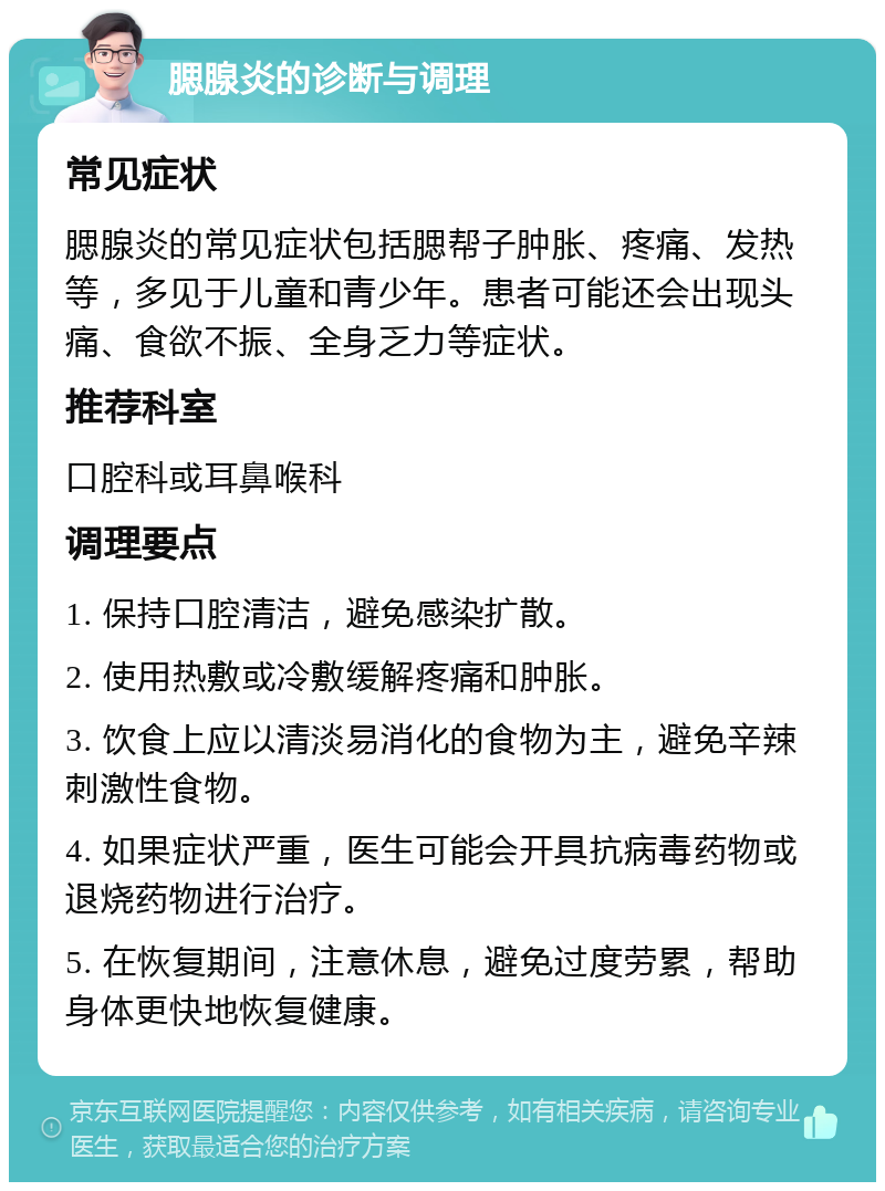 腮腺炎的诊断与调理 常见症状 腮腺炎的常见症状包括腮帮子肿胀、疼痛、发热等，多见于儿童和青少年。患者可能还会出现头痛、食欲不振、全身乏力等症状。 推荐科室 口腔科或耳鼻喉科 调理要点 1. 保持口腔清洁，避免感染扩散。 2. 使用热敷或冷敷缓解疼痛和肿胀。 3. 饮食上应以清淡易消化的食物为主，避免辛辣刺激性食物。 4. 如果症状严重，医生可能会开具抗病毒药物或退烧药物进行治疗。 5. 在恢复期间，注意休息，避免过度劳累，帮助身体更快地恢复健康。