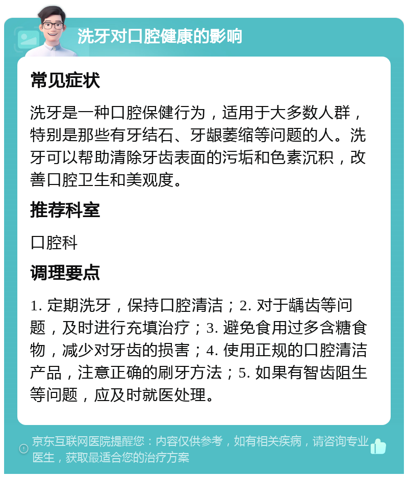 洗牙对口腔健康的影响 常见症状 洗牙是一种口腔保健行为，适用于大多数人群，特别是那些有牙结石、牙龈萎缩等问题的人。洗牙可以帮助清除牙齿表面的污垢和色素沉积，改善口腔卫生和美观度。 推荐科室 口腔科 调理要点 1. 定期洗牙，保持口腔清洁；2. 对于龋齿等问题，及时进行充填治疗；3. 避免食用过多含糖食物，减少对牙齿的损害；4. 使用正规的口腔清洁产品，注意正确的刷牙方法；5. 如果有智齿阻生等问题，应及时就医处理。