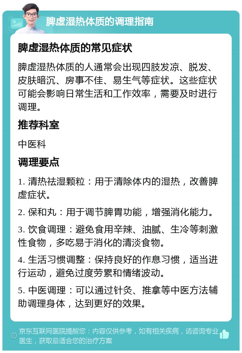 脾虚湿热体质的调理指南 脾虚湿热体质的常见症状 脾虚湿热体质的人通常会出现四肢发凉、脱发、皮肤暗沉、房事不佳、易生气等症状。这些症状可能会影响日常生活和工作效率，需要及时进行调理。 推荐科室 中医科 调理要点 1. 清热祛湿颗粒：用于清除体内的湿热，改善脾虚症状。 2. 保和丸：用于调节脾胃功能，增强消化能力。 3. 饮食调理：避免食用辛辣、油腻、生冷等刺激性食物，多吃易于消化的清淡食物。 4. 生活习惯调整：保持良好的作息习惯，适当进行运动，避免过度劳累和情绪波动。 5. 中医调理：可以通过针灸、推拿等中医方法辅助调理身体，达到更好的效果。