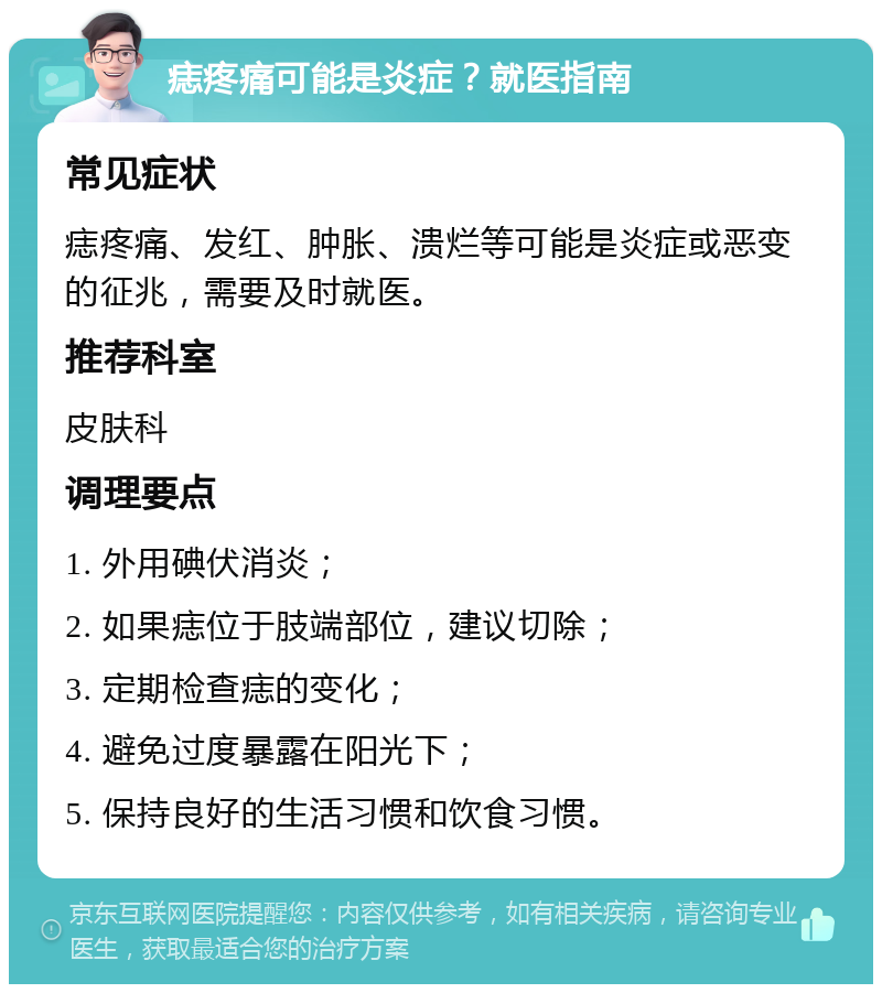 痣疼痛可能是炎症？就医指南 常见症状 痣疼痛、发红、肿胀、溃烂等可能是炎症或恶变的征兆，需要及时就医。 推荐科室 皮肤科 调理要点 1. 外用碘伏消炎； 2. 如果痣位于肢端部位，建议切除； 3. 定期检查痣的变化； 4. 避免过度暴露在阳光下； 5. 保持良好的生活习惯和饮食习惯。