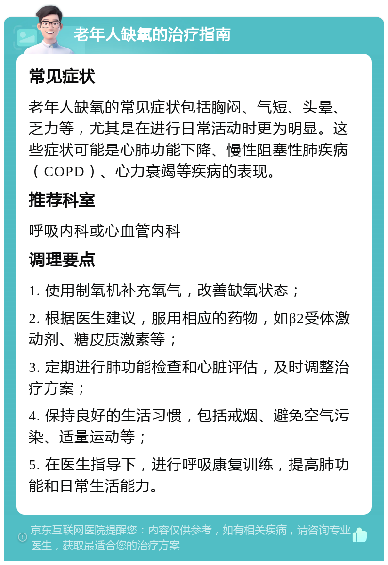 老年人缺氧的治疗指南 常见症状 老年人缺氧的常见症状包括胸闷、气短、头晕、乏力等，尤其是在进行日常活动时更为明显。这些症状可能是心肺功能下降、慢性阻塞性肺疾病（COPD）、心力衰竭等疾病的表现。 推荐科室 呼吸内科或心血管内科 调理要点 1. 使用制氧机补充氧气，改善缺氧状态； 2. 根据医生建议，服用相应的药物，如β2受体激动剂、糖皮质激素等； 3. 定期进行肺功能检查和心脏评估，及时调整治疗方案； 4. 保持良好的生活习惯，包括戒烟、避免空气污染、适量运动等； 5. 在医生指导下，进行呼吸康复训练，提高肺功能和日常生活能力。