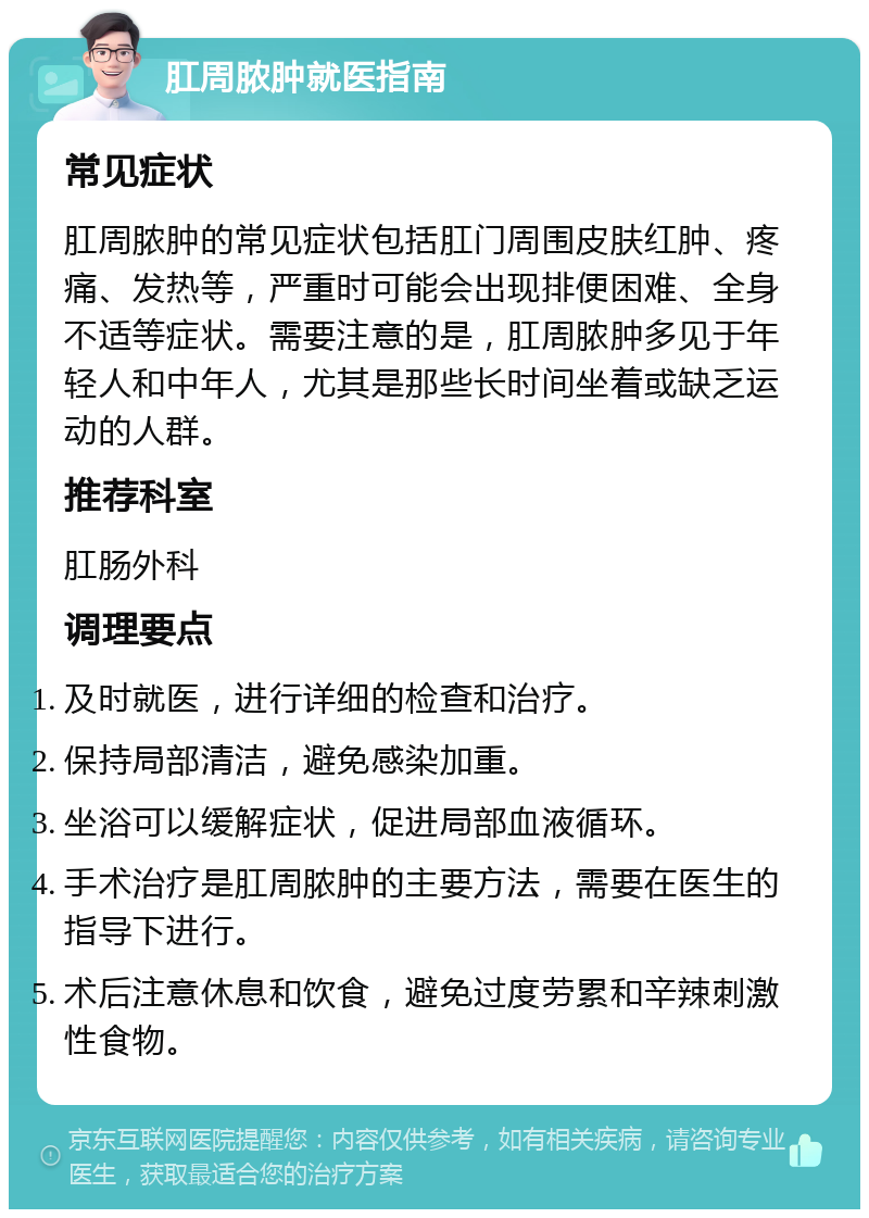 肛周脓肿就医指南 常见症状 肛周脓肿的常见症状包括肛门周围皮肤红肿、疼痛、发热等，严重时可能会出现排便困难、全身不适等症状。需要注意的是，肛周脓肿多见于年轻人和中年人，尤其是那些长时间坐着或缺乏运动的人群。 推荐科室 肛肠外科 调理要点 及时就医，进行详细的检查和治疗。 保持局部清洁，避免感染加重。 坐浴可以缓解症状，促进局部血液循环。 手术治疗是肛周脓肿的主要方法，需要在医生的指导下进行。 术后注意休息和饮食，避免过度劳累和辛辣刺激性食物。