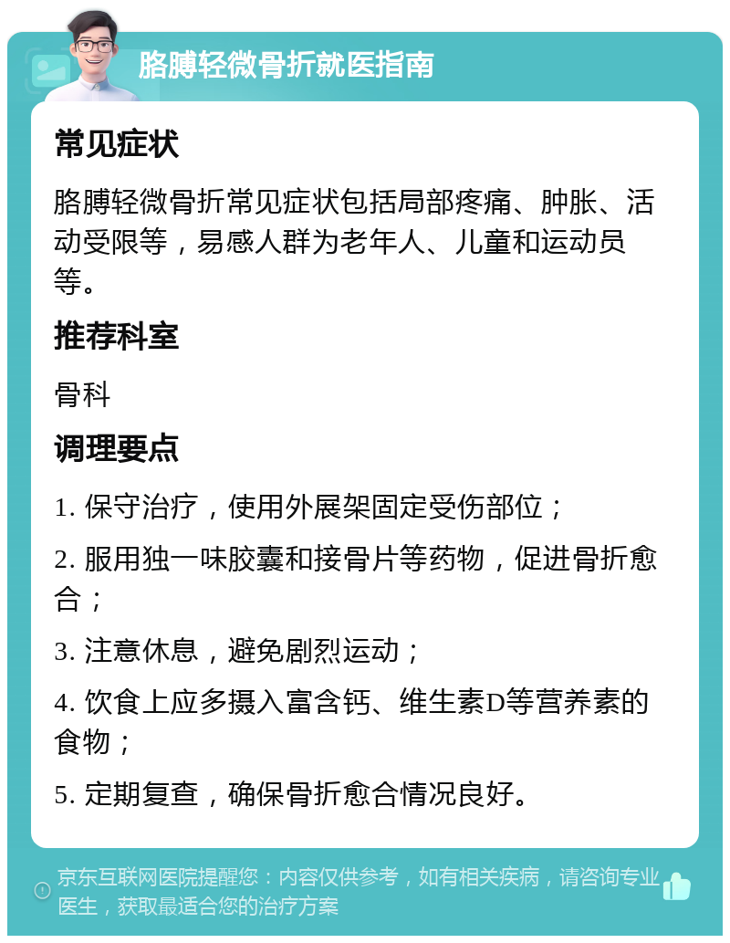 胳膊轻微骨折就医指南 常见症状 胳膊轻微骨折常见症状包括局部疼痛、肿胀、活动受限等，易感人群为老年人、儿童和运动员等。 推荐科室 骨科 调理要点 1. 保守治疗，使用外展架固定受伤部位； 2. 服用独一味胶囊和接骨片等药物，促进骨折愈合； 3. 注意休息，避免剧烈运动； 4. 饮食上应多摄入富含钙、维生素D等营养素的食物； 5. 定期复查，确保骨折愈合情况良好。