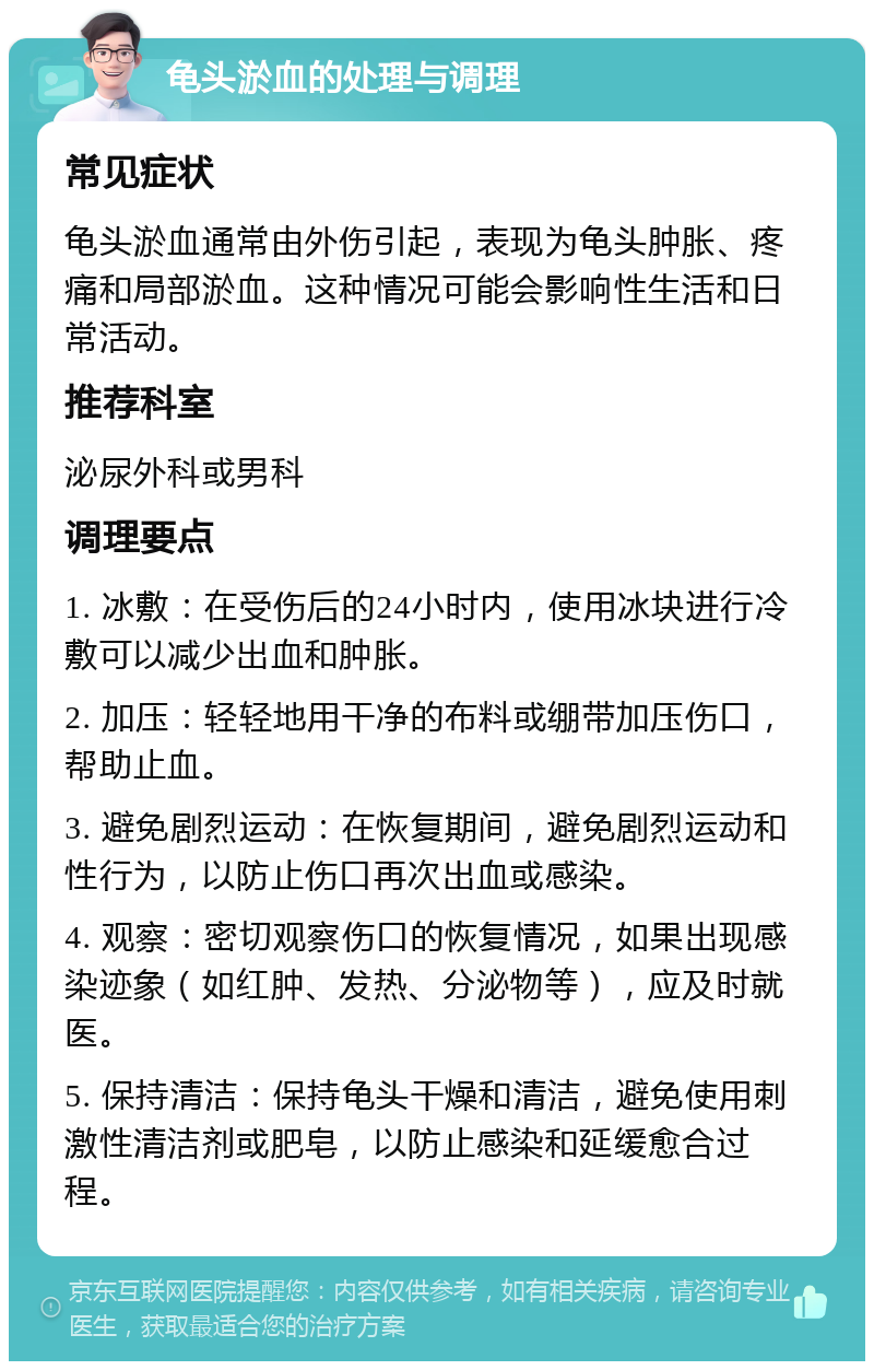 龟头淤血的处理与调理 常见症状 龟头淤血通常由外伤引起，表现为龟头肿胀、疼痛和局部淤血。这种情况可能会影响性生活和日常活动。 推荐科室 泌尿外科或男科 调理要点 1. 冰敷：在受伤后的24小时内，使用冰块进行冷敷可以减少出血和肿胀。 2. 加压：轻轻地用干净的布料或绷带加压伤口，帮助止血。 3. 避免剧烈运动：在恢复期间，避免剧烈运动和性行为，以防止伤口再次出血或感染。 4. 观察：密切观察伤口的恢复情况，如果出现感染迹象（如红肿、发热、分泌物等），应及时就医。 5. 保持清洁：保持龟头干燥和清洁，避免使用刺激性清洁剂或肥皂，以防止感染和延缓愈合过程。