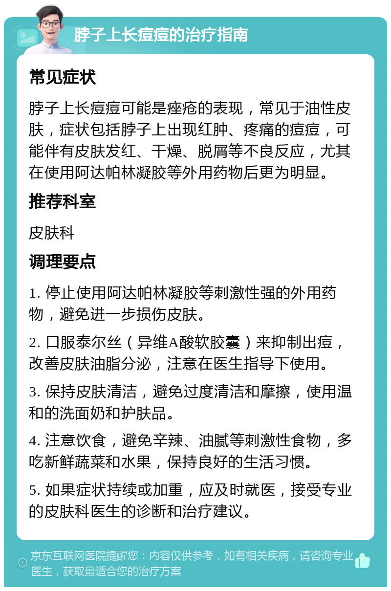 脖子上长痘痘的治疗指南 常见症状 脖子上长痘痘可能是痤疮的表现，常见于油性皮肤，症状包括脖子上出现红肿、疼痛的痘痘，可能伴有皮肤发红、干燥、脱屑等不良反应，尤其在使用阿达帕林凝胶等外用药物后更为明显。 推荐科室 皮肤科 调理要点 1. 停止使用阿达帕林凝胶等刺激性强的外用药物，避免进一步损伤皮肤。 2. 口服泰尔丝（异维A酸软胶囊）来抑制出痘，改善皮肤油脂分泌，注意在医生指导下使用。 3. 保持皮肤清洁，避免过度清洁和摩擦，使用温和的洗面奶和护肤品。 4. 注意饮食，避免辛辣、油腻等刺激性食物，多吃新鲜蔬菜和水果，保持良好的生活习惯。 5. 如果症状持续或加重，应及时就医，接受专业的皮肤科医生的诊断和治疗建议。