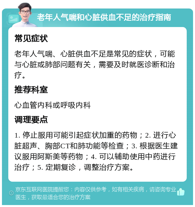 老年人气喘和心脏供血不足的治疗指南 常见症状 老年人气喘、心脏供血不足是常见的症状，可能与心脏或肺部问题有关，需要及时就医诊断和治疗。 推荐科室 心血管内科或呼吸内科 调理要点 1. 停止服用可能引起症状加重的药物；2. 进行心脏超声、胸部CT和肺功能等检查；3. 根据医生建议服用阿斯美等药物；4. 可以辅助使用中药进行治疗；5. 定期复诊，调整治疗方案。