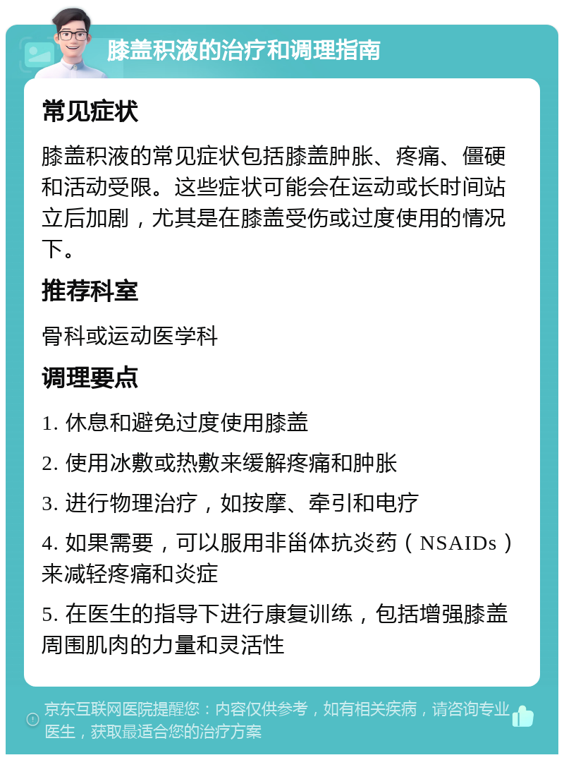 膝盖积液的治疗和调理指南 常见症状 膝盖积液的常见症状包括膝盖肿胀、疼痛、僵硬和活动受限。这些症状可能会在运动或长时间站立后加剧，尤其是在膝盖受伤或过度使用的情况下。 推荐科室 骨科或运动医学科 调理要点 1. 休息和避免过度使用膝盖 2. 使用冰敷或热敷来缓解疼痛和肿胀 3. 进行物理治疗，如按摩、牵引和电疗 4. 如果需要，可以服用非甾体抗炎药（NSAIDs）来减轻疼痛和炎症 5. 在医生的指导下进行康复训练，包括增强膝盖周围肌肉的力量和灵活性