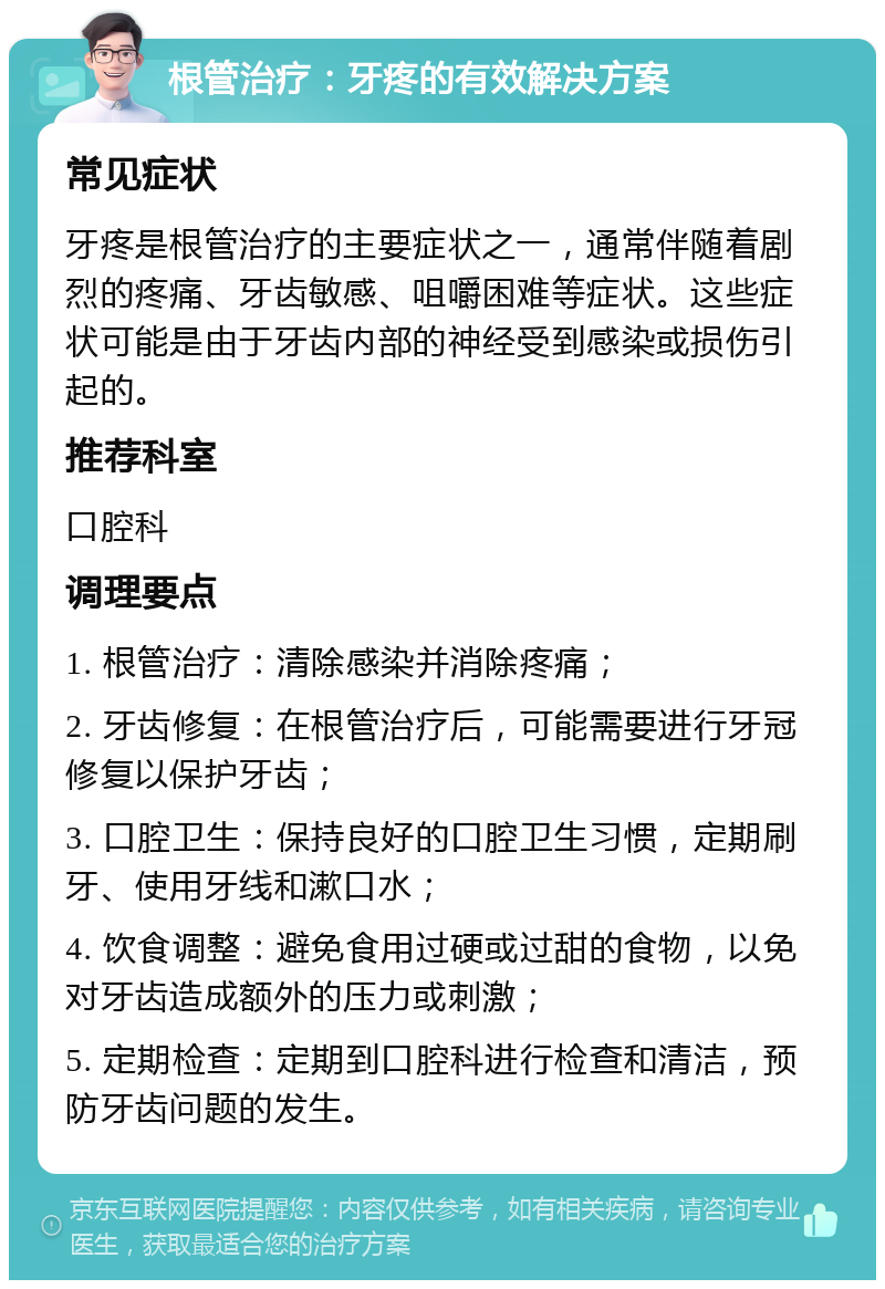 根管治疗：牙疼的有效解决方案 常见症状 牙疼是根管治疗的主要症状之一，通常伴随着剧烈的疼痛、牙齿敏感、咀嚼困难等症状。这些症状可能是由于牙齿内部的神经受到感染或损伤引起的。 推荐科室 口腔科 调理要点 1. 根管治疗：清除感染并消除疼痛； 2. 牙齿修复：在根管治疗后，可能需要进行牙冠修复以保护牙齿； 3. 口腔卫生：保持良好的口腔卫生习惯，定期刷牙、使用牙线和漱口水； 4. 饮食调整：避免食用过硬或过甜的食物，以免对牙齿造成额外的压力或刺激； 5. 定期检查：定期到口腔科进行检查和清洁，预防牙齿问题的发生。