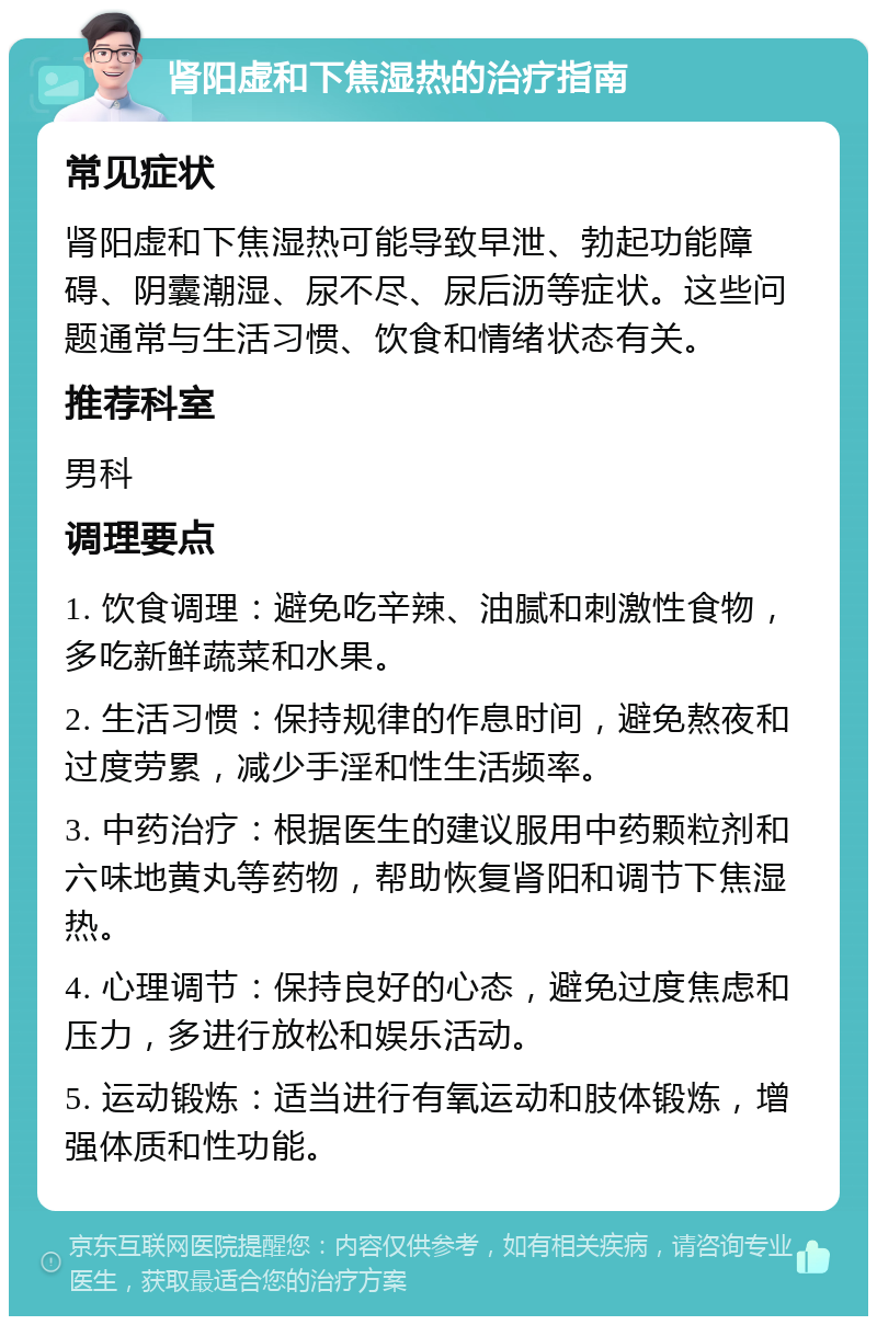 肾阳虚和下焦湿热的治疗指南 常见症状 肾阳虚和下焦湿热可能导致早泄、勃起功能障碍、阴囊潮湿、尿不尽、尿后沥等症状。这些问题通常与生活习惯、饮食和情绪状态有关。 推荐科室 男科 调理要点 1. 饮食调理：避免吃辛辣、油腻和刺激性食物，多吃新鲜蔬菜和水果。 2. 生活习惯：保持规律的作息时间，避免熬夜和过度劳累，减少手淫和性生活频率。 3. 中药治疗：根据医生的建议服用中药颗粒剂和六味地黄丸等药物，帮助恢复肾阳和调节下焦湿热。 4. 心理调节：保持良好的心态，避免过度焦虑和压力，多进行放松和娱乐活动。 5. 运动锻炼：适当进行有氧运动和肢体锻炼，增强体质和性功能。