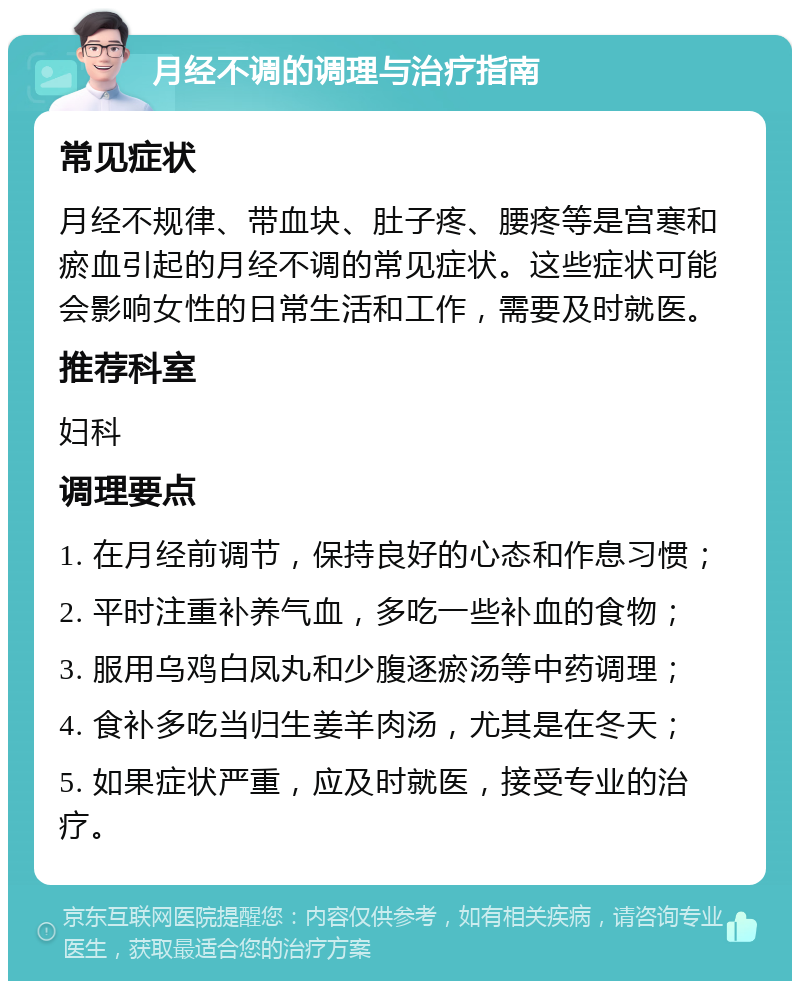 月经不调的调理与治疗指南 常见症状 月经不规律、带血块、肚子疼、腰疼等是宫寒和瘀血引起的月经不调的常见症状。这些症状可能会影响女性的日常生活和工作，需要及时就医。 推荐科室 妇科 调理要点 1. 在月经前调节，保持良好的心态和作息习惯； 2. 平时注重补养气血，多吃一些补血的食物； 3. 服用乌鸡白凤丸和少腹逐瘀汤等中药调理； 4. 食补多吃当归生姜羊肉汤，尤其是在冬天； 5. 如果症状严重，应及时就医，接受专业的治疗。