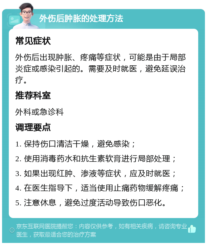 外伤后肿胀的处理方法 常见症状 外伤后出现肿胀、疼痛等症状，可能是由于局部炎症或感染引起的。需要及时就医，避免延误治疗。 推荐科室 外科或急诊科 调理要点 1. 保持伤口清洁干燥，避免感染； 2. 使用消毒药水和抗生素软膏进行局部处理； 3. 如果出现红肿、渗液等症状，应及时就医； 4. 在医生指导下，适当使用止痛药物缓解疼痛； 5. 注意休息，避免过度活动导致伤口恶化。