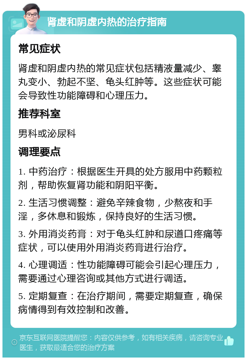 肾虚和阴虚内热的治疗指南 常见症状 肾虚和阴虚内热的常见症状包括精液量减少、睾丸变小、勃起不坚、龟头红肿等。这些症状可能会导致性功能障碍和心理压力。 推荐科室 男科或泌尿科 调理要点 1. 中药治疗：根据医生开具的处方服用中药颗粒剂，帮助恢复肾功能和阴阳平衡。 2. 生活习惯调整：避免辛辣食物，少熬夜和手淫，多休息和锻炼，保持良好的生活习惯。 3. 外用消炎药膏：对于龟头红肿和尿道口疼痛等症状，可以使用外用消炎药膏进行治疗。 4. 心理调适：性功能障碍可能会引起心理压力，需要通过心理咨询或其他方式进行调适。 5. 定期复查：在治疗期间，需要定期复查，确保病情得到有效控制和改善。