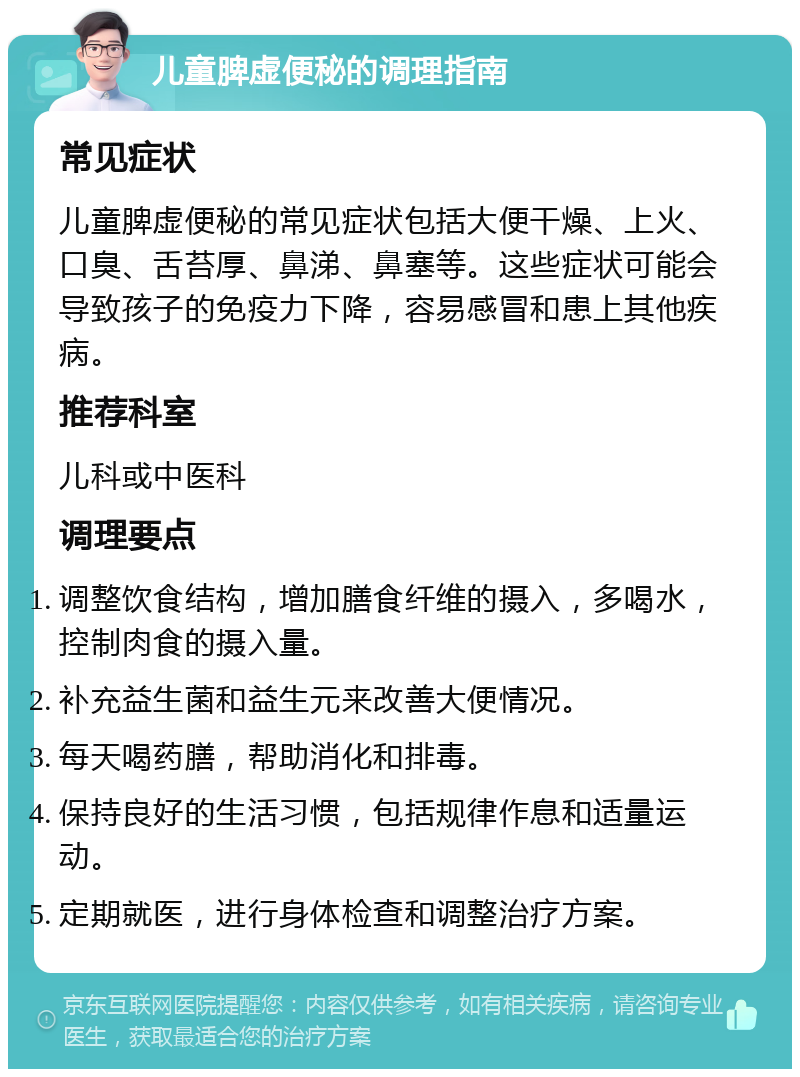 儿童脾虚便秘的调理指南 常见症状 儿童脾虚便秘的常见症状包括大便干燥、上火、口臭、舌苔厚、鼻涕、鼻塞等。这些症状可能会导致孩子的免疫力下降，容易感冒和患上其他疾病。 推荐科室 儿科或中医科 调理要点 调整饮食结构，增加膳食纤维的摄入，多喝水，控制肉食的摄入量。 补充益生菌和益生元来改善大便情况。 每天喝药膳，帮助消化和排毒。 保持良好的生活习惯，包括规律作息和适量运动。 定期就医，进行身体检查和调整治疗方案。