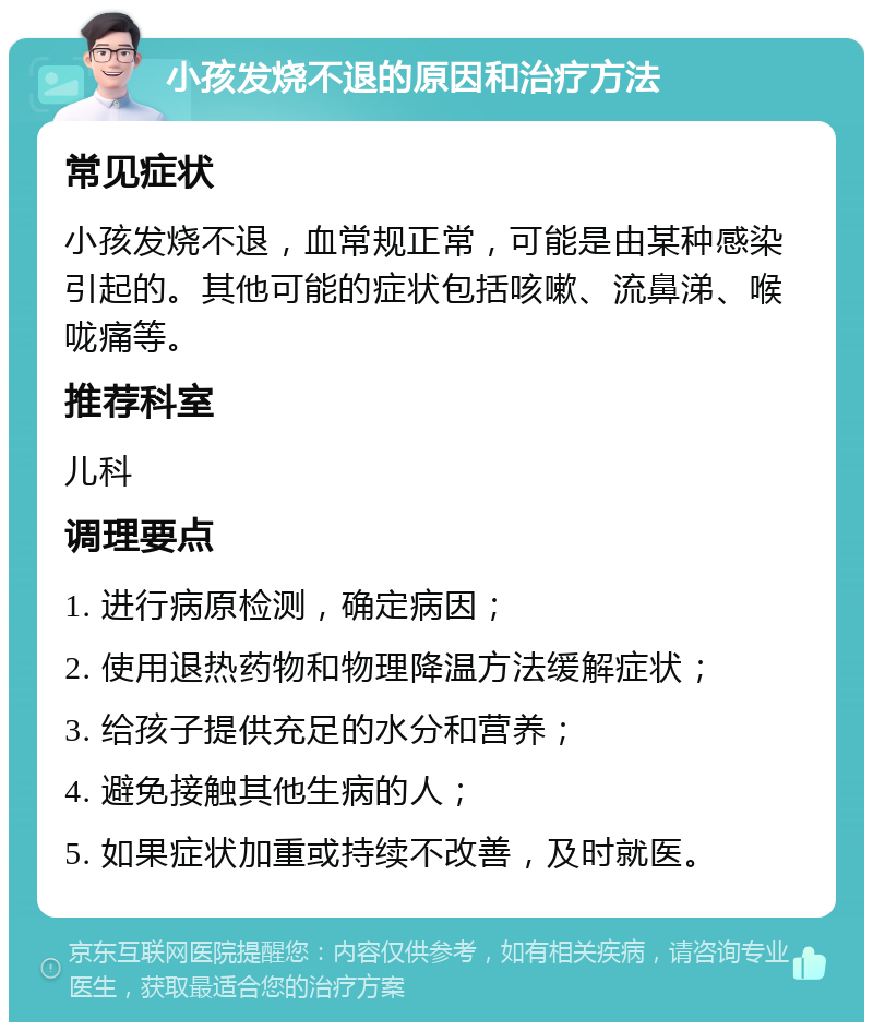 小孩发烧不退的原因和治疗方法 常见症状 小孩发烧不退，血常规正常，可能是由某种感染引起的。其他可能的症状包括咳嗽、流鼻涕、喉咙痛等。 推荐科室 儿科 调理要点 1. 进行病原检测，确定病因； 2. 使用退热药物和物理降温方法缓解症状； 3. 给孩子提供充足的水分和营养； 4. 避免接触其他生病的人； 5. 如果症状加重或持续不改善，及时就医。