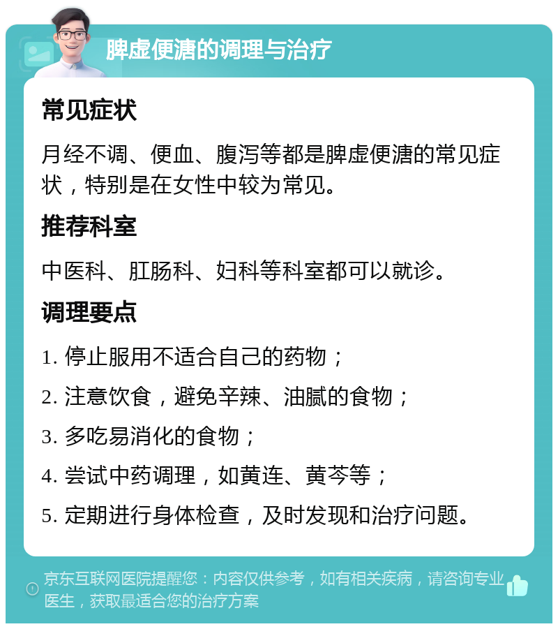 脾虚便溏的调理与治疗 常见症状 月经不调、便血、腹泻等都是脾虚便溏的常见症状，特别是在女性中较为常见。 推荐科室 中医科、肛肠科、妇科等科室都可以就诊。 调理要点 1. 停止服用不适合自己的药物； 2. 注意饮食，避免辛辣、油腻的食物； 3. 多吃易消化的食物； 4. 尝试中药调理，如黄连、黄芩等； 5. 定期进行身体检查，及时发现和治疗问题。