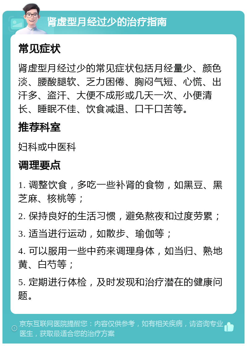 肾虚型月经过少的治疗指南 常见症状 肾虚型月经过少的常见症状包括月经量少、颜色淡、腰酸腿软、乏力困倦、胸闷气短、心慌、出汗多、盗汗、大便不成形或几天一次、小便清长、睡眠不佳、饮食减退、口干口苦等。 推荐科室 妇科或中医科 调理要点 1. 调整饮食，多吃一些补肾的食物，如黑豆、黑芝麻、核桃等； 2. 保持良好的生活习惯，避免熬夜和过度劳累； 3. 适当进行运动，如散步、瑜伽等； 4. 可以服用一些中药来调理身体，如当归、熟地黄、白芍等； 5. 定期进行体检，及时发现和治疗潜在的健康问题。