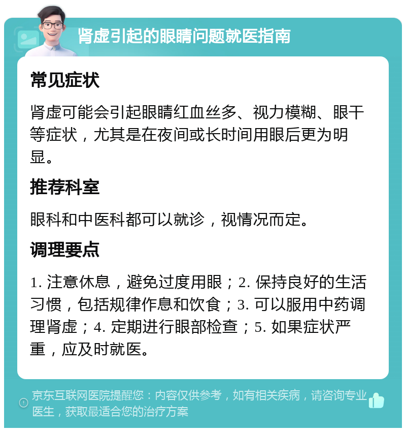 肾虚引起的眼睛问题就医指南 常见症状 肾虚可能会引起眼睛红血丝多、视力模糊、眼干等症状，尤其是在夜间或长时间用眼后更为明显。 推荐科室 眼科和中医科都可以就诊，视情况而定。 调理要点 1. 注意休息，避免过度用眼；2. 保持良好的生活习惯，包括规律作息和饮食；3. 可以服用中药调理肾虚；4. 定期进行眼部检查；5. 如果症状严重，应及时就医。