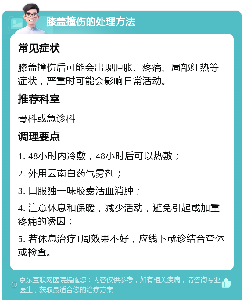 膝盖撞伤的处理方法 常见症状 膝盖撞伤后可能会出现肿胀、疼痛、局部红热等症状，严重时可能会影响日常活动。 推荐科室 骨科或急诊科 调理要点 1. 48小时内冷敷，48小时后可以热敷； 2. 外用云南白药气雾剂； 3. 口服独一味胶囊活血消肿； 4. 注意休息和保暖，减少活动，避免引起或加重疼痛的诱因； 5. 若休息治疗1周效果不好，应线下就诊结合查体或检查。