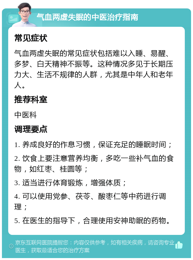 气血两虚失眠的中医治疗指南 常见症状 气血两虚失眠的常见症状包括难以入睡、易醒、多梦、白天精神不振等。这种情况多见于长期压力大、生活不规律的人群，尤其是中年人和老年人。 推荐科室 中医科 调理要点 1. 养成良好的作息习惯，保证充足的睡眠时间； 2. 饮食上要注意营养均衡，多吃一些补气血的食物，如红枣、桂圆等； 3. 适当进行体育锻炼，增强体质； 4. 可以使用党参、茯苓、酸枣仁等中药进行调理； 5. 在医生的指导下，合理使用安神助眠的药物。