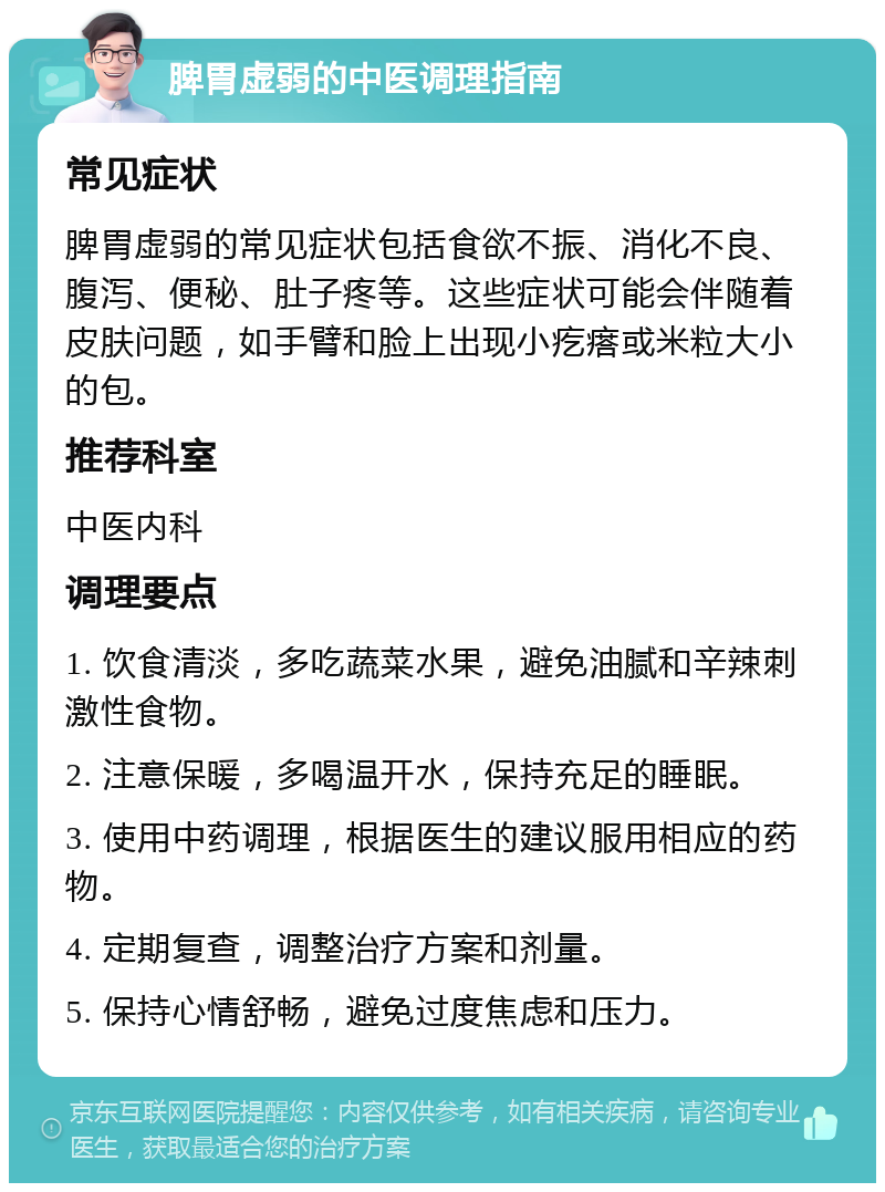 脾胃虚弱的中医调理指南 常见症状 脾胃虚弱的常见症状包括食欲不振、消化不良、腹泻、便秘、肚子疼等。这些症状可能会伴随着皮肤问题，如手臂和脸上出现小疙瘩或米粒大小的包。 推荐科室 中医内科 调理要点 1. 饮食清淡，多吃蔬菜水果，避免油腻和辛辣刺激性食物。 2. 注意保暖，多喝温开水，保持充足的睡眠。 3. 使用中药调理，根据医生的建议服用相应的药物。 4. 定期复查，调整治疗方案和剂量。 5. 保持心情舒畅，避免过度焦虑和压力。