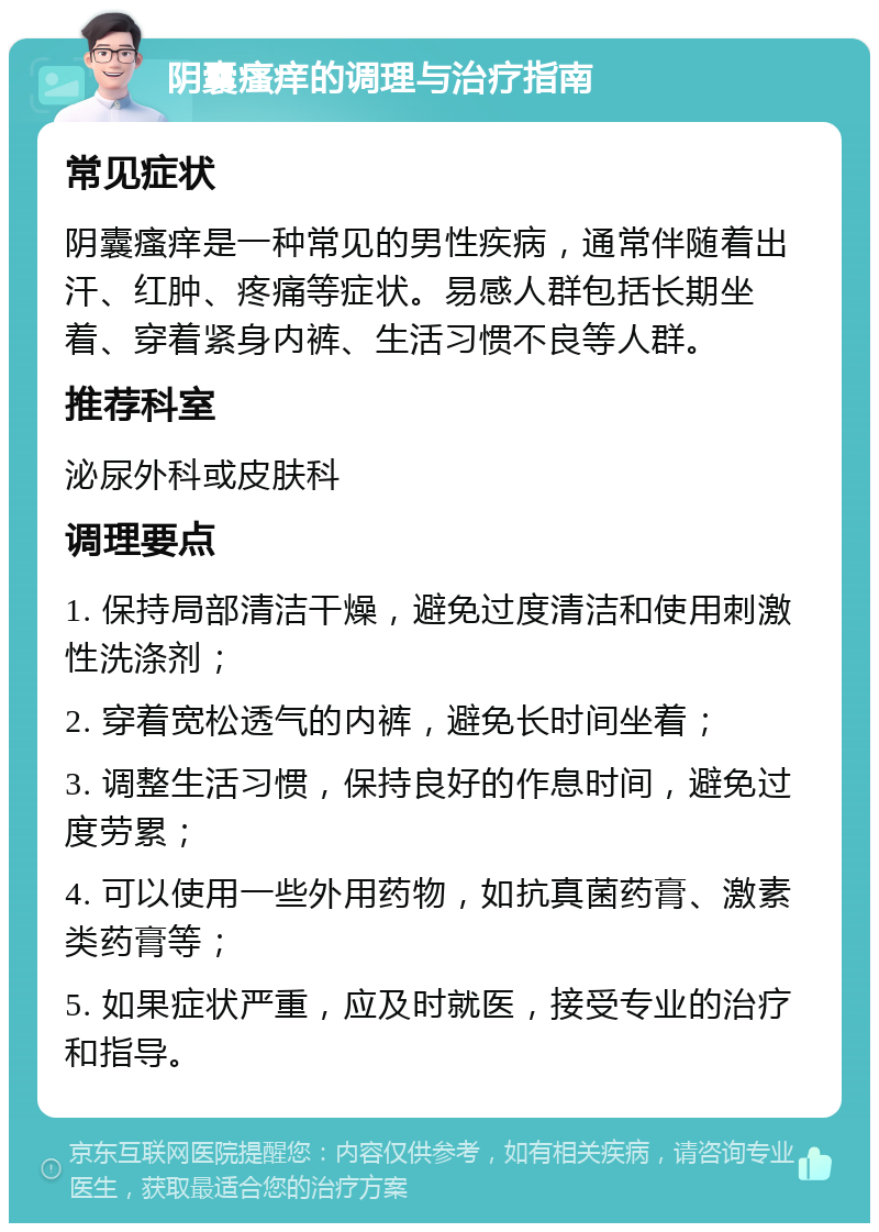 阴囊瘙痒的调理与治疗指南 常见症状 阴囊瘙痒是一种常见的男性疾病，通常伴随着出汗、红肿、疼痛等症状。易感人群包括长期坐着、穿着紧身内裤、生活习惯不良等人群。 推荐科室 泌尿外科或皮肤科 调理要点 1. 保持局部清洁干燥，避免过度清洁和使用刺激性洗涤剂； 2. 穿着宽松透气的内裤，避免长时间坐着； 3. 调整生活习惯，保持良好的作息时间，避免过度劳累； 4. 可以使用一些外用药物，如抗真菌药膏、激素类药膏等； 5. 如果症状严重，应及时就医，接受专业的治疗和指导。