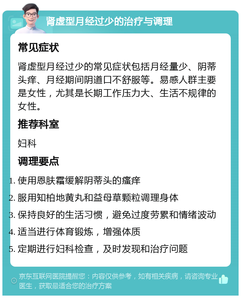 肾虚型月经过少的治疗与调理 常见症状 肾虚型月经过少的常见症状包括月经量少、阴蒂头痒、月经期间阴道口不舒服等。易感人群主要是女性，尤其是长期工作压力大、生活不规律的女性。 推荐科室 妇科 调理要点 使用恩肤霜缓解阴蒂头的瘙痒 服用知柏地黄丸和益母草颗粒调理身体 保持良好的生活习惯，避免过度劳累和情绪波动 适当进行体育锻炼，增强体质 定期进行妇科检查，及时发现和治疗问题