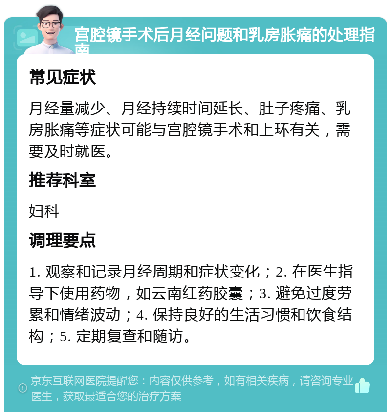 宫腔镜手术后月经问题和乳房胀痛的处理指南 常见症状 月经量减少、月经持续时间延长、肚子疼痛、乳房胀痛等症状可能与宫腔镜手术和上环有关，需要及时就医。 推荐科室 妇科 调理要点 1. 观察和记录月经周期和症状变化；2. 在医生指导下使用药物，如云南红药胶囊；3. 避免过度劳累和情绪波动；4. 保持良好的生活习惯和饮食结构；5. 定期复查和随访。