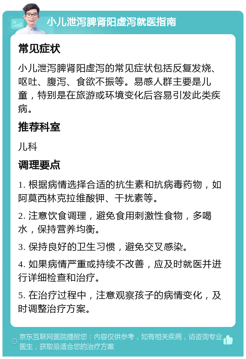 小儿泄泻脾肾阳虚泻就医指南 常见症状 小儿泄泻脾肾阳虚泻的常见症状包括反复发烧、呕吐、腹泻、食欲不振等。易感人群主要是儿童，特别是在旅游或环境变化后容易引发此类疾病。 推荐科室 儿科 调理要点 1. 根据病情选择合适的抗生素和抗病毒药物，如阿莫西林克拉维酸钾、干扰素等。 2. 注意饮食调理，避免食用刺激性食物，多喝水，保持营养均衡。 3. 保持良好的卫生习惯，避免交叉感染。 4. 如果病情严重或持续不改善，应及时就医并进行详细检查和治疗。 5. 在治疗过程中，注意观察孩子的病情变化，及时调整治疗方案。