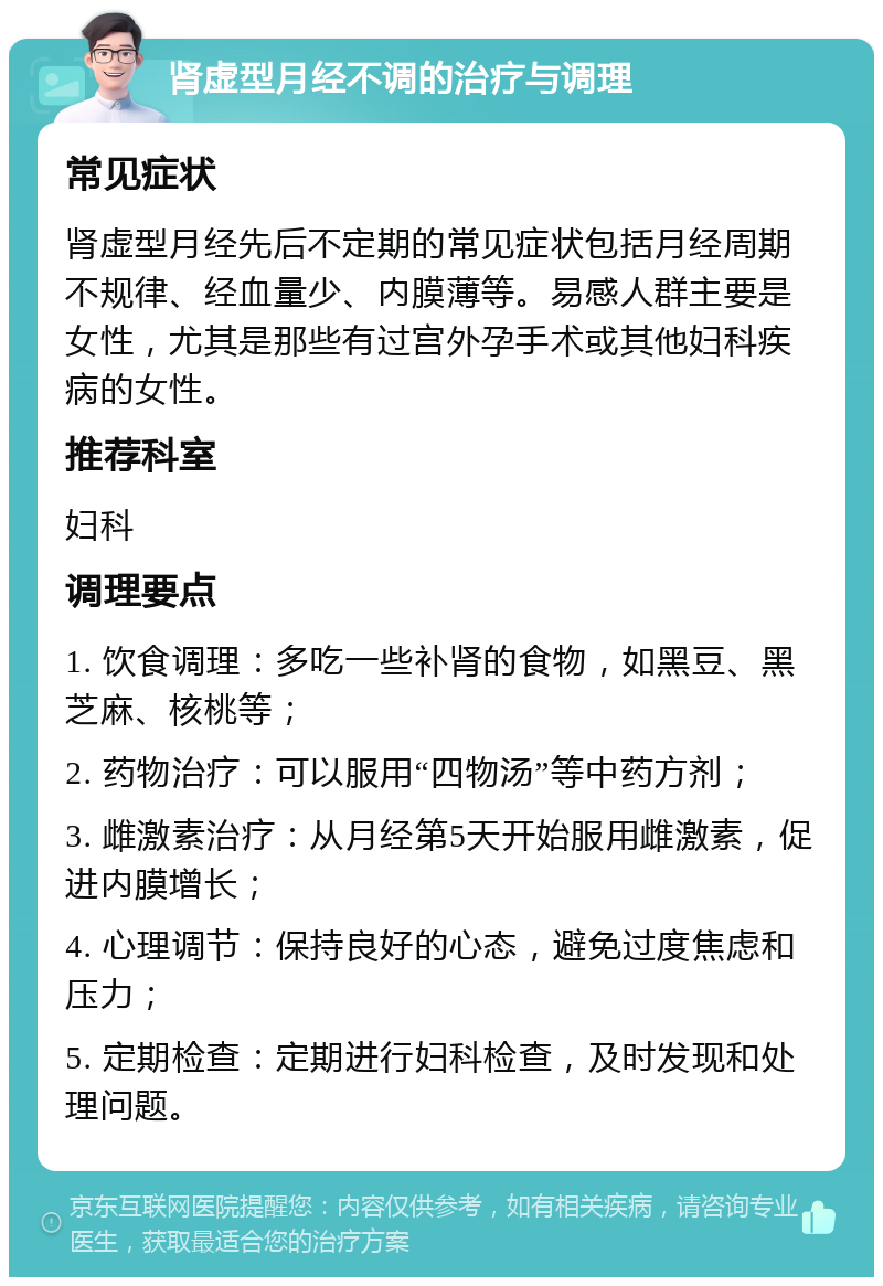 肾虚型月经不调的治疗与调理 常见症状 肾虚型月经先后不定期的常见症状包括月经周期不规律、经血量少、内膜薄等。易感人群主要是女性，尤其是那些有过宫外孕手术或其他妇科疾病的女性。 推荐科室 妇科 调理要点 1. 饮食调理：多吃一些补肾的食物，如黑豆、黑芝麻、核桃等； 2. 药物治疗：可以服用“四物汤”等中药方剂； 3. 雌激素治疗：从月经第5天开始服用雌激素，促进内膜增长； 4. 心理调节：保持良好的心态，避免过度焦虑和压力； 5. 定期检查：定期进行妇科检查，及时发现和处理问题。