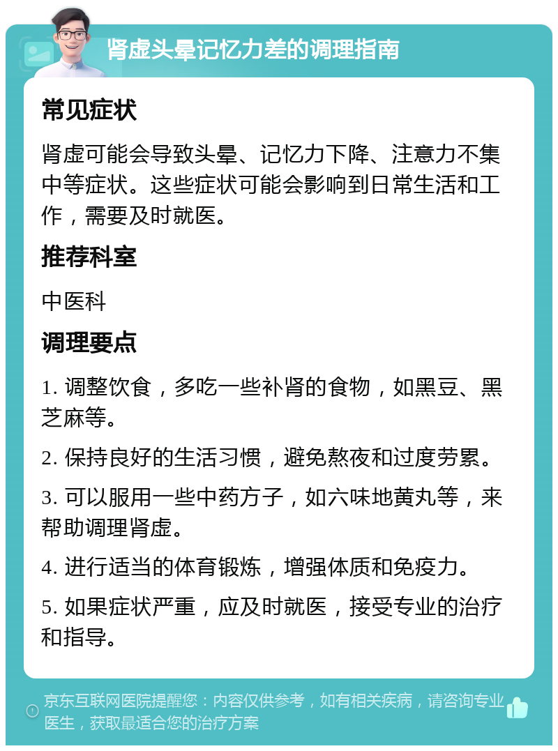 肾虚头晕记忆力差的调理指南 常见症状 肾虚可能会导致头晕、记忆力下降、注意力不集中等症状。这些症状可能会影响到日常生活和工作，需要及时就医。 推荐科室 中医科 调理要点 1. 调整饮食，多吃一些补肾的食物，如黑豆、黑芝麻等。 2. 保持良好的生活习惯，避免熬夜和过度劳累。 3. 可以服用一些中药方子，如六味地黄丸等，来帮助调理肾虚。 4. 进行适当的体育锻炼，增强体质和免疫力。 5. 如果症状严重，应及时就医，接受专业的治疗和指导。