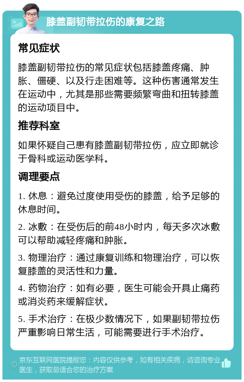 膝盖副韧带拉伤的康复之路 常见症状 膝盖副韧带拉伤的常见症状包括膝盖疼痛、肿胀、僵硬、以及行走困难等。这种伤害通常发生在运动中，尤其是那些需要频繁弯曲和扭转膝盖的运动项目中。 推荐科室 如果怀疑自己患有膝盖副韧带拉伤，应立即就诊于骨科或运动医学科。 调理要点 1. 休息：避免过度使用受伤的膝盖，给予足够的休息时间。 2. 冰敷：在受伤后的前48小时内，每天多次冰敷可以帮助减轻疼痛和肿胀。 3. 物理治疗：通过康复训练和物理治疗，可以恢复膝盖的灵活性和力量。 4. 药物治疗：如有必要，医生可能会开具止痛药或消炎药来缓解症状。 5. 手术治疗：在极少数情况下，如果副韧带拉伤严重影响日常生活，可能需要进行手术治疗。