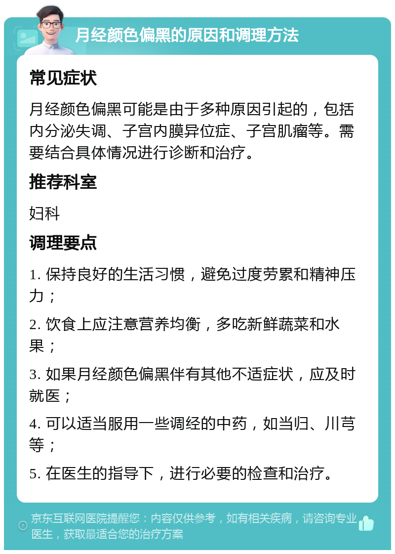 月经颜色偏黑的原因和调理方法 常见症状 月经颜色偏黑可能是由于多种原因引起的，包括内分泌失调、子宫内膜异位症、子宫肌瘤等。需要结合具体情况进行诊断和治疗。 推荐科室 妇科 调理要点 1. 保持良好的生活习惯，避免过度劳累和精神压力； 2. 饮食上应注意营养均衡，多吃新鲜蔬菜和水果； 3. 如果月经颜色偏黑伴有其他不适症状，应及时就医； 4. 可以适当服用一些调经的中药，如当归、川芎等； 5. 在医生的指导下，进行必要的检查和治疗。