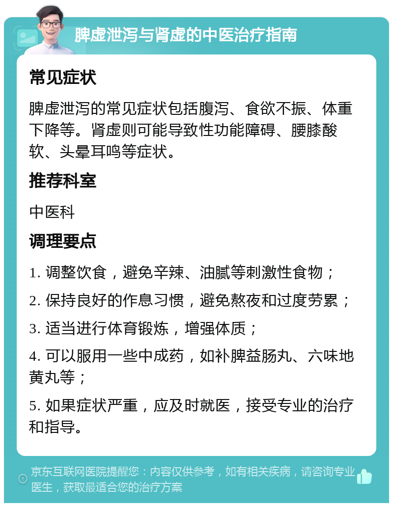 脾虚泄泻与肾虚的中医治疗指南 常见症状 脾虚泄泻的常见症状包括腹泻、食欲不振、体重下降等。肾虚则可能导致性功能障碍、腰膝酸软、头晕耳鸣等症状。 推荐科室 中医科 调理要点 1. 调整饮食，避免辛辣、油腻等刺激性食物； 2. 保持良好的作息习惯，避免熬夜和过度劳累； 3. 适当进行体育锻炼，增强体质； 4. 可以服用一些中成药，如补脾益肠丸、六味地黄丸等； 5. 如果症状严重，应及时就医，接受专业的治疗和指导。