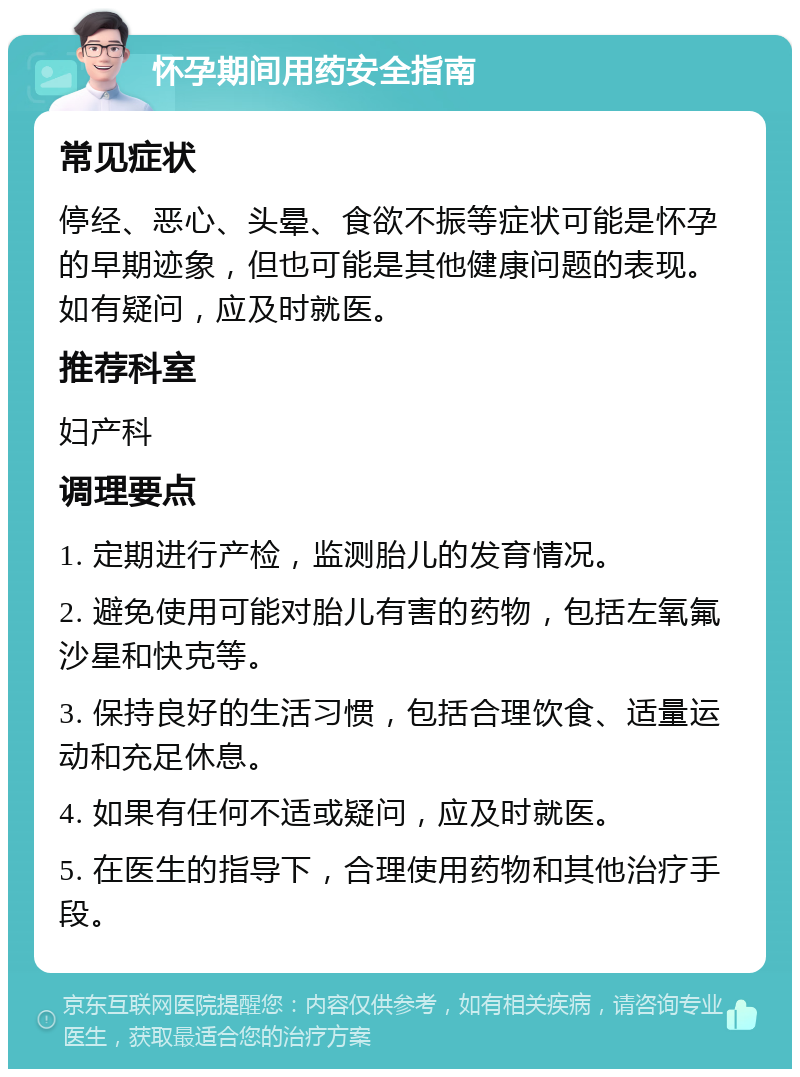 怀孕期间用药安全指南 常见症状 停经、恶心、头晕、食欲不振等症状可能是怀孕的早期迹象，但也可能是其他健康问题的表现。如有疑问，应及时就医。 推荐科室 妇产科 调理要点 1. 定期进行产检，监测胎儿的发育情况。 2. 避免使用可能对胎儿有害的药物，包括左氧氟沙星和快克等。 3. 保持良好的生活习惯，包括合理饮食、适量运动和充足休息。 4. 如果有任何不适或疑问，应及时就医。 5. 在医生的指导下，合理使用药物和其他治疗手段。