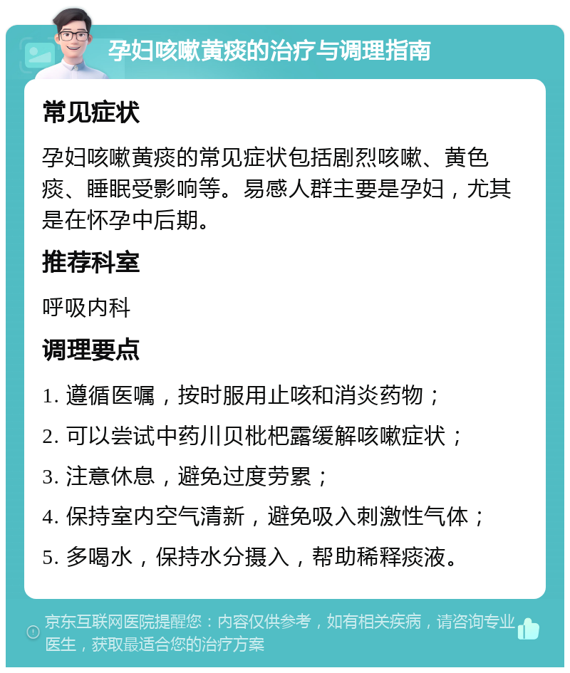 孕妇咳嗽黄痰的治疗与调理指南 常见症状 孕妇咳嗽黄痰的常见症状包括剧烈咳嗽、黄色痰、睡眠受影响等。易感人群主要是孕妇，尤其是在怀孕中后期。 推荐科室 呼吸内科 调理要点 1. 遵循医嘱，按时服用止咳和消炎药物； 2. 可以尝试中药川贝枇杷露缓解咳嗽症状； 3. 注意休息，避免过度劳累； 4. 保持室内空气清新，避免吸入刺激性气体； 5. 多喝水，保持水分摄入，帮助稀释痰液。