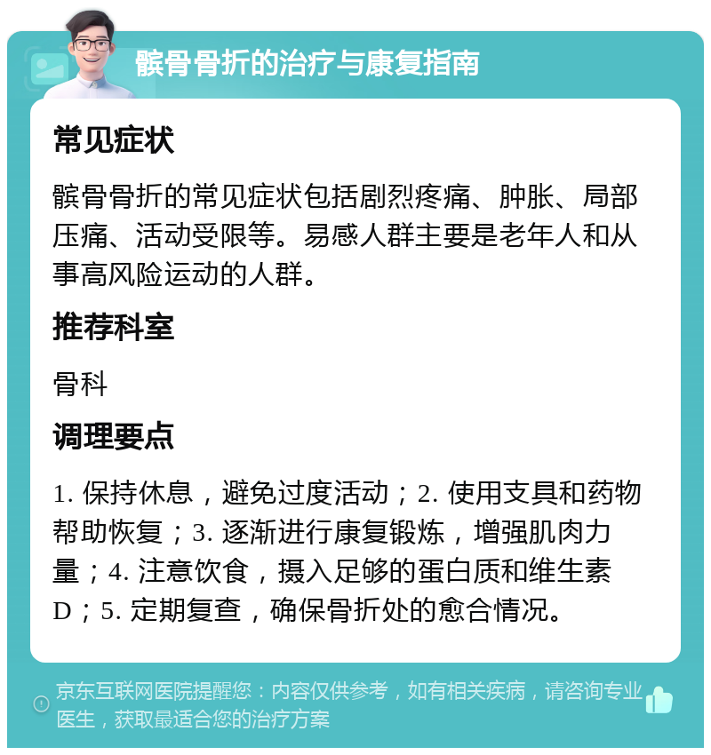 髌骨骨折的治疗与康复指南 常见症状 髌骨骨折的常见症状包括剧烈疼痛、肿胀、局部压痛、活动受限等。易感人群主要是老年人和从事高风险运动的人群。 推荐科室 骨科 调理要点 1. 保持休息，避免过度活动；2. 使用支具和药物帮助恢复；3. 逐渐进行康复锻炼，增强肌肉力量；4. 注意饮食，摄入足够的蛋白质和维生素D；5. 定期复查，确保骨折处的愈合情况。