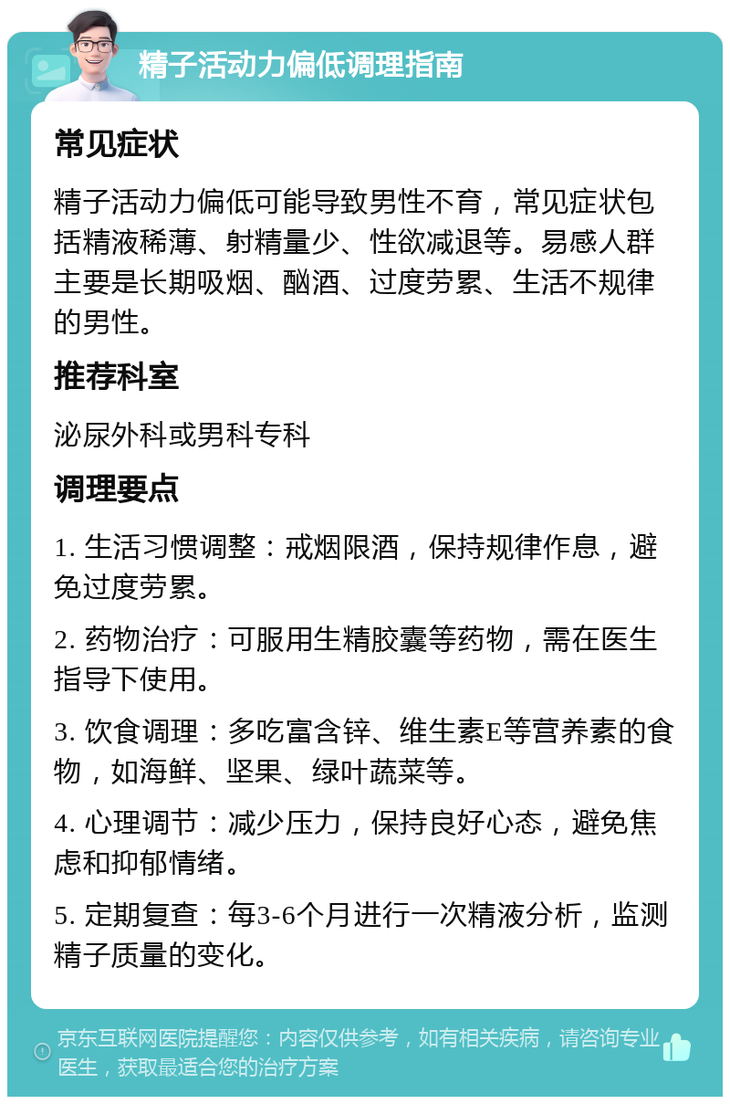 精子活动力偏低调理指南 常见症状 精子活动力偏低可能导致男性不育，常见症状包括精液稀薄、射精量少、性欲减退等。易感人群主要是长期吸烟、酗酒、过度劳累、生活不规律的男性。 推荐科室 泌尿外科或男科专科 调理要点 1. 生活习惯调整：戒烟限酒，保持规律作息，避免过度劳累。 2. 药物治疗：可服用生精胶囊等药物，需在医生指导下使用。 3. 饮食调理：多吃富含锌、维生素E等营养素的食物，如海鲜、坚果、绿叶蔬菜等。 4. 心理调节：减少压力，保持良好心态，避免焦虑和抑郁情绪。 5. 定期复查：每3-6个月进行一次精液分析，监测精子质量的变化。