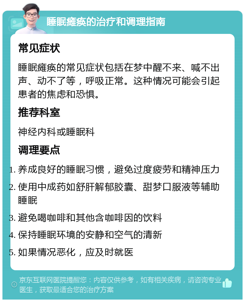 睡眠瘫痪的治疗和调理指南 常见症状 睡眠瘫痪的常见症状包括在梦中醒不来、喊不出声、动不了等，呼吸正常。这种情况可能会引起患者的焦虑和恐惧。 推荐科室 神经内科或睡眠科 调理要点 养成良好的睡眠习惯，避免过度疲劳和精神压力 使用中成药如舒肝解郁胶囊、甜梦口服液等辅助睡眠 避免喝咖啡和其他含咖啡因的饮料 保持睡眠环境的安静和空气的清新 如果情况恶化，应及时就医