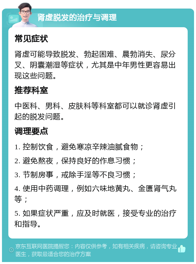 肾虚脱发的治疗与调理 常见症状 肾虚可能导致脱发、勃起困难、晨勃消失、尿分叉、阴囊潮湿等症状，尤其是中年男性更容易出现这些问题。 推荐科室 中医科、男科、皮肤科等科室都可以就诊肾虚引起的脱发问题。 调理要点 1. 控制饮食，避免寒凉辛辣油腻食物； 2. 避免熬夜，保持良好的作息习惯； 3. 节制房事，戒除手淫等不良习惯； 4. 使用中药调理，例如六味地黄丸、金匮肾气丸等； 5. 如果症状严重，应及时就医，接受专业的治疗和指导。