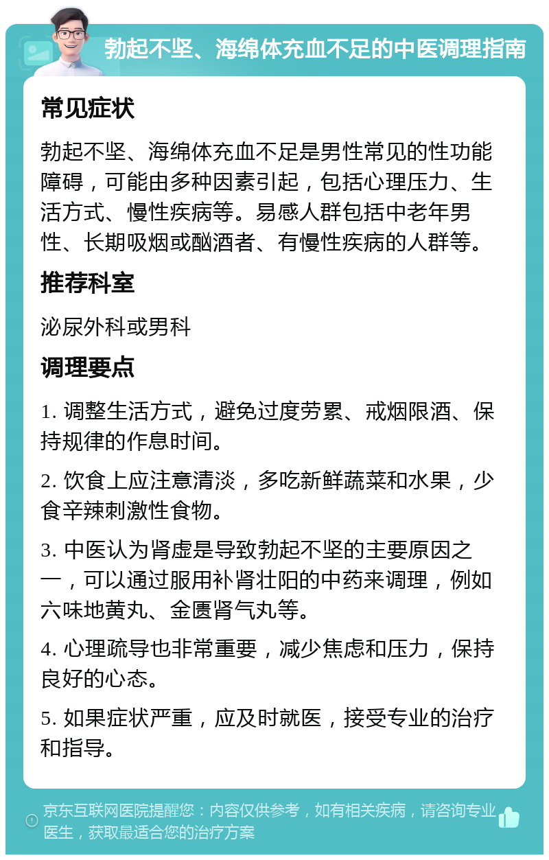 勃起不坚、海绵体充血不足的中医调理指南 常见症状 勃起不坚、海绵体充血不足是男性常见的性功能障碍，可能由多种因素引起，包括心理压力、生活方式、慢性疾病等。易感人群包括中老年男性、长期吸烟或酗酒者、有慢性疾病的人群等。 推荐科室 泌尿外科或男科 调理要点 1. 调整生活方式，避免过度劳累、戒烟限酒、保持规律的作息时间。 2. 饮食上应注意清淡，多吃新鲜蔬菜和水果，少食辛辣刺激性食物。 3. 中医认为肾虚是导致勃起不坚的主要原因之一，可以通过服用补肾壮阳的中药来调理，例如六味地黄丸、金匮肾气丸等。 4. 心理疏导也非常重要，减少焦虑和压力，保持良好的心态。 5. 如果症状严重，应及时就医，接受专业的治疗和指导。