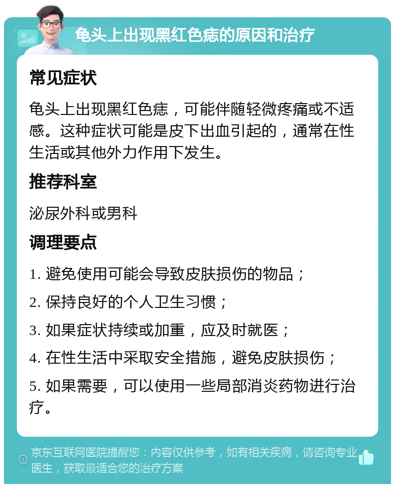 龟头上出现黑红色痣的原因和治疗 常见症状 龟头上出现黑红色痣，可能伴随轻微疼痛或不适感。这种症状可能是皮下出血引起的，通常在性生活或其他外力作用下发生。 推荐科室 泌尿外科或男科 调理要点 1. 避免使用可能会导致皮肤损伤的物品； 2. 保持良好的个人卫生习惯； 3. 如果症状持续或加重，应及时就医； 4. 在性生活中采取安全措施，避免皮肤损伤； 5. 如果需要，可以使用一些局部消炎药物进行治疗。