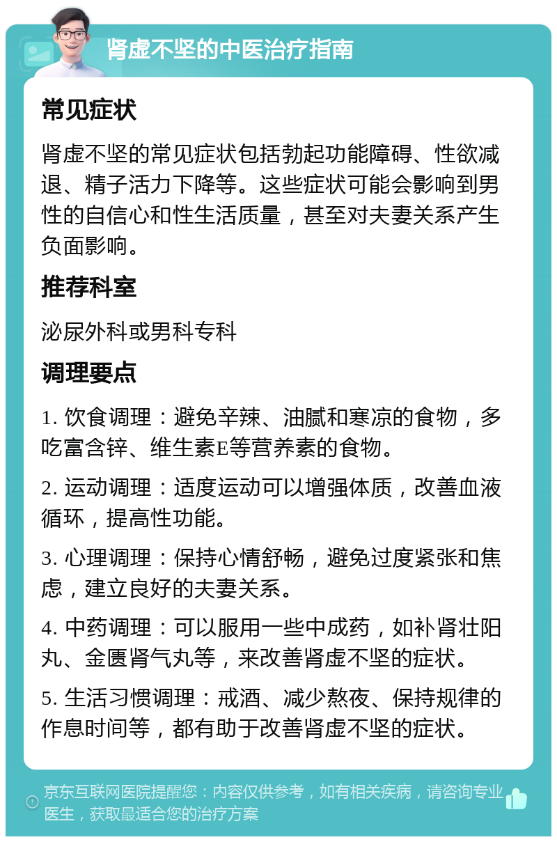 肾虚不坚的中医治疗指南 常见症状 肾虚不坚的常见症状包括勃起功能障碍、性欲减退、精子活力下降等。这些症状可能会影响到男性的自信心和性生活质量，甚至对夫妻关系产生负面影响。 推荐科室 泌尿外科或男科专科 调理要点 1. 饮食调理：避免辛辣、油腻和寒凉的食物，多吃富含锌、维生素E等营养素的食物。 2. 运动调理：适度运动可以增强体质，改善血液循环，提高性功能。 3. 心理调理：保持心情舒畅，避免过度紧张和焦虑，建立良好的夫妻关系。 4. 中药调理：可以服用一些中成药，如补肾壮阳丸、金匮肾气丸等，来改善肾虚不坚的症状。 5. 生活习惯调理：戒酒、减少熬夜、保持规律的作息时间等，都有助于改善肾虚不坚的症状。