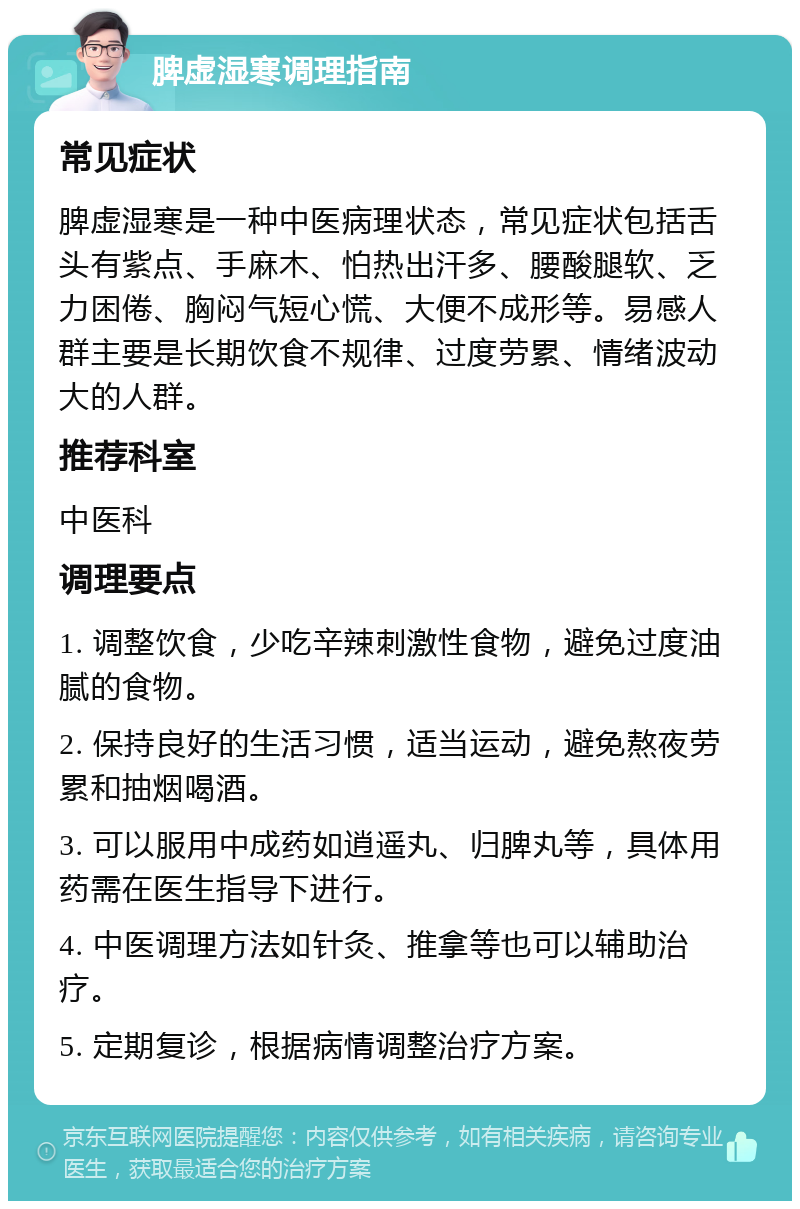 脾虚湿寒调理指南 常见症状 脾虚湿寒是一种中医病理状态，常见症状包括舌头有紫点、手麻木、怕热出汗多、腰酸腿软、乏力困倦、胸闷气短心慌、大便不成形等。易感人群主要是长期饮食不规律、过度劳累、情绪波动大的人群。 推荐科室 中医科 调理要点 1. 调整饮食，少吃辛辣刺激性食物，避免过度油腻的食物。 2. 保持良好的生活习惯，适当运动，避免熬夜劳累和抽烟喝酒。 3. 可以服用中成药如逍遥丸、归脾丸等，具体用药需在医生指导下进行。 4. 中医调理方法如针灸、推拿等也可以辅助治疗。 5. 定期复诊，根据病情调整治疗方案。