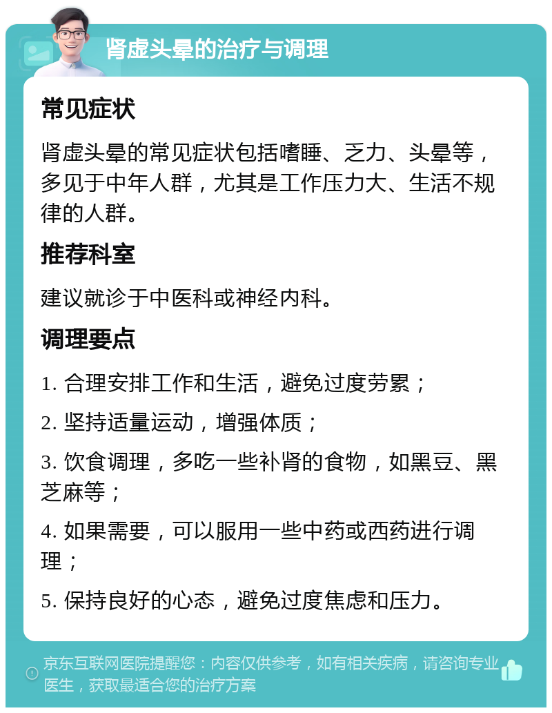 肾虚头晕的治疗与调理 常见症状 肾虚头晕的常见症状包括嗜睡、乏力、头晕等，多见于中年人群，尤其是工作压力大、生活不规律的人群。 推荐科室 建议就诊于中医科或神经内科。 调理要点 1. 合理安排工作和生活，避免过度劳累； 2. 坚持适量运动，增强体质； 3. 饮食调理，多吃一些补肾的食物，如黑豆、黑芝麻等； 4. 如果需要，可以服用一些中药或西药进行调理； 5. 保持良好的心态，避免过度焦虑和压力。