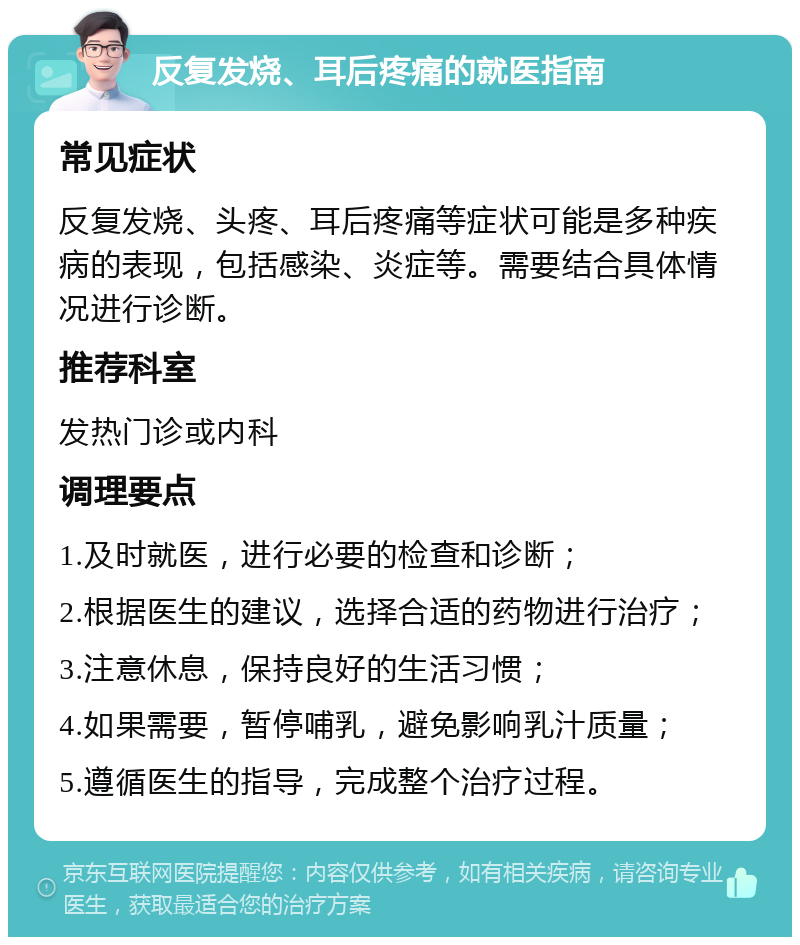 反复发烧、耳后疼痛的就医指南 常见症状 反复发烧、头疼、耳后疼痛等症状可能是多种疾病的表现，包括感染、炎症等。需要结合具体情况进行诊断。 推荐科室 发热门诊或内科 调理要点 1.及时就医，进行必要的检查和诊断； 2.根据医生的建议，选择合适的药物进行治疗； 3.注意休息，保持良好的生活习惯； 4.如果需要，暂停哺乳，避免影响乳汁质量； 5.遵循医生的指导，完成整个治疗过程。