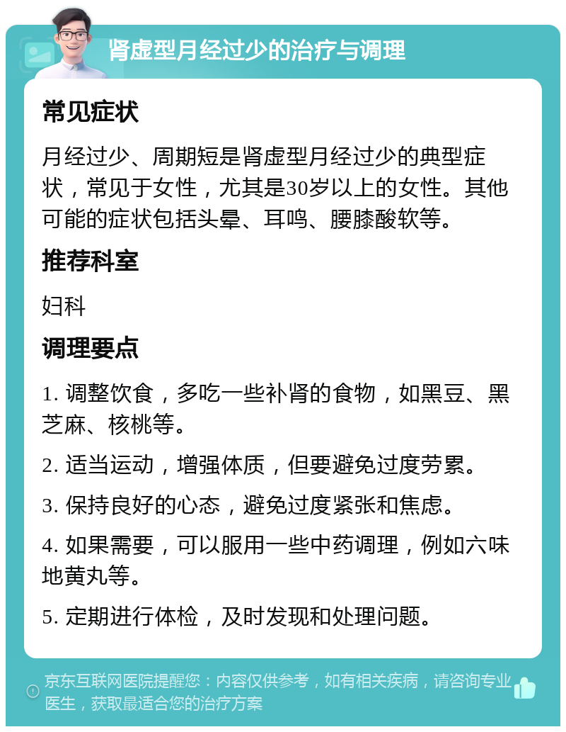 肾虚型月经过少的治疗与调理 常见症状 月经过少、周期短是肾虚型月经过少的典型症状，常见于女性，尤其是30岁以上的女性。其他可能的症状包括头晕、耳鸣、腰膝酸软等。 推荐科室 妇科 调理要点 1. 调整饮食，多吃一些补肾的食物，如黑豆、黑芝麻、核桃等。 2. 适当运动，增强体质，但要避免过度劳累。 3. 保持良好的心态，避免过度紧张和焦虑。 4. 如果需要，可以服用一些中药调理，例如六味地黄丸等。 5. 定期进行体检，及时发现和处理问题。